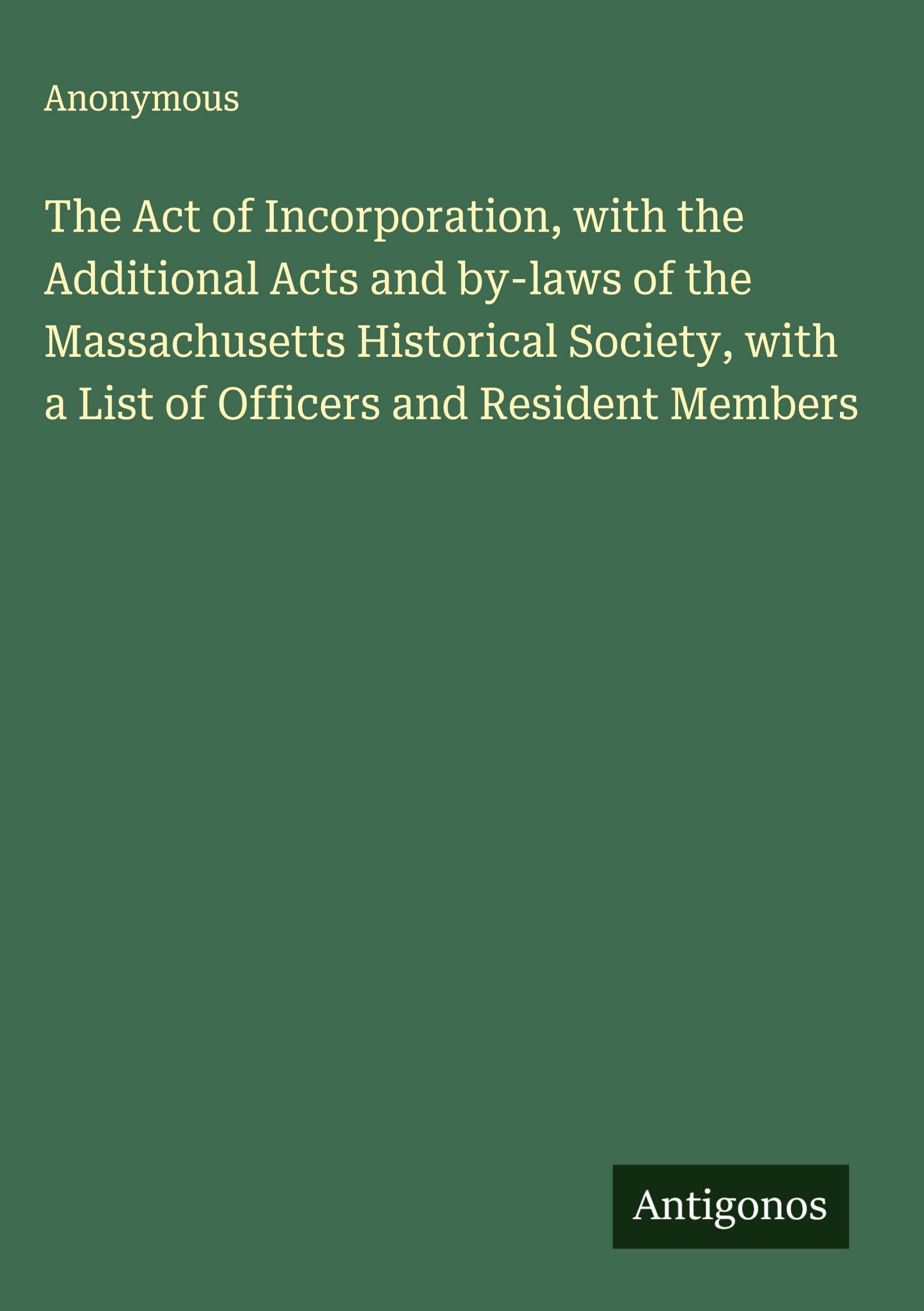 The Act of Incorporation, with the Additional Acts and by-laws of the Massachusetts Historical Society, with a List of Officers and Resident Members Classics
