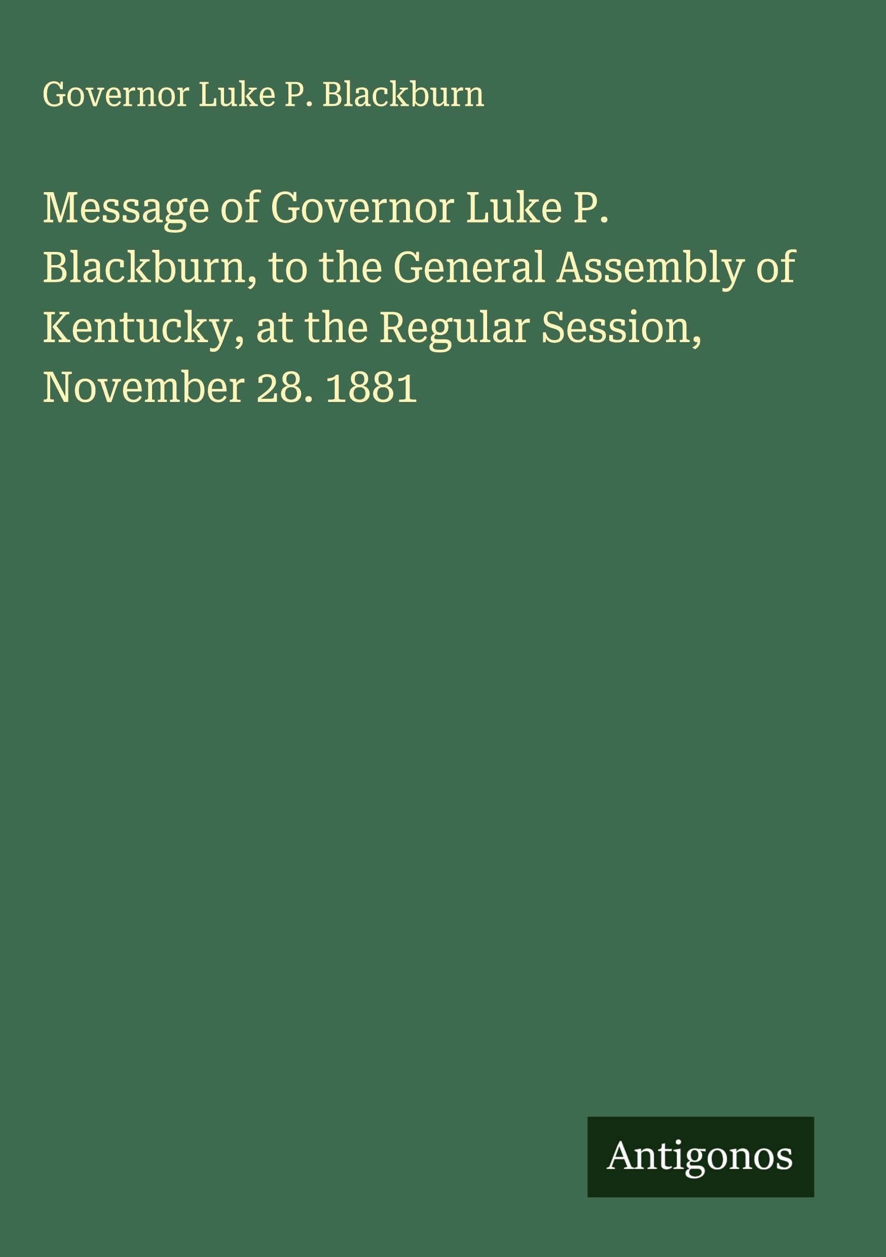 Message of Governor Luke P. Blackburn, to the General Assembly of Kentucky, at the Regular Session, November 28. 1881 Classics