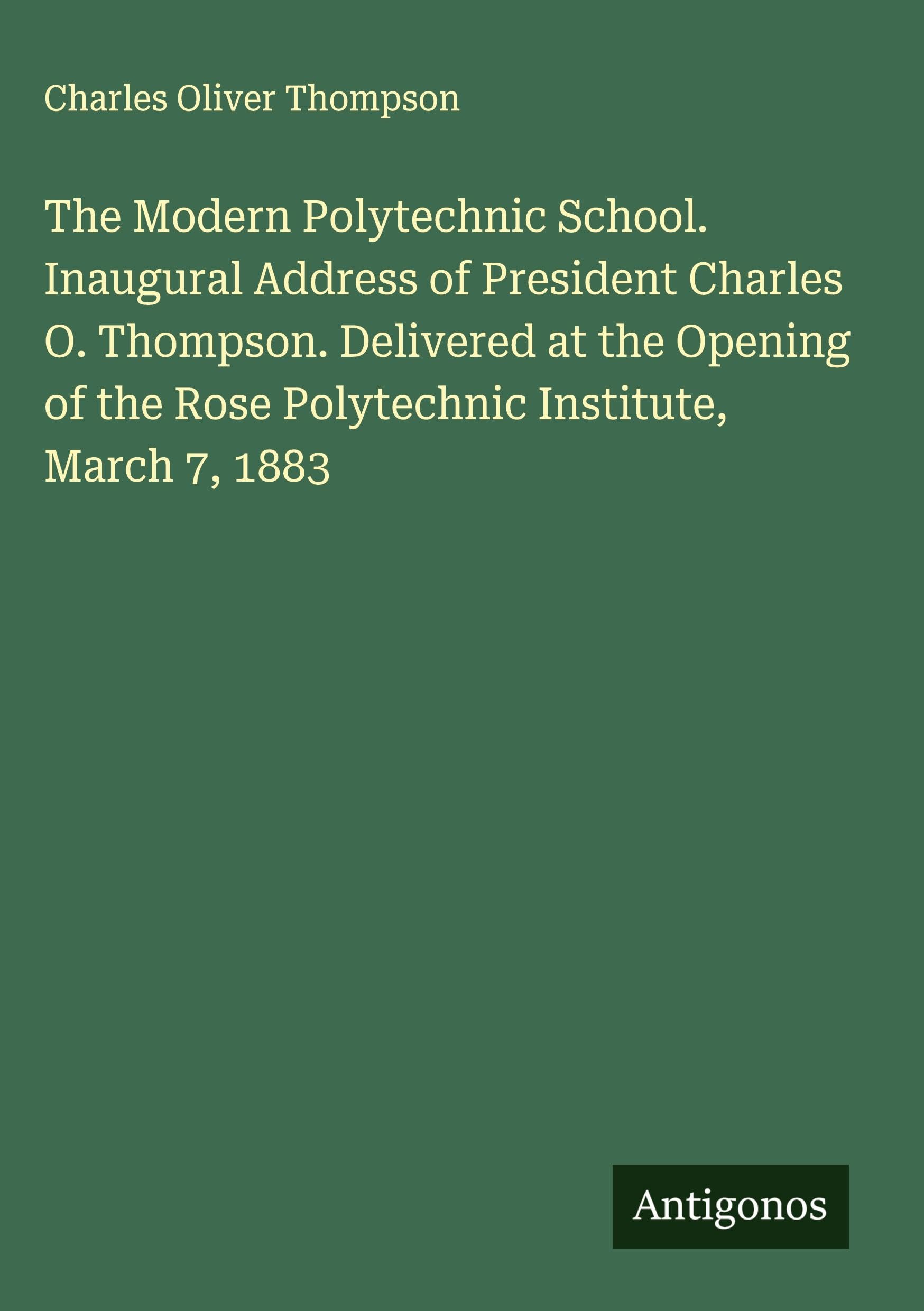 The Modern Polytechnic School. Inaugural Address of President Charles O. Thompson. Delivered at the Opening of the Rose Polytechnic Institute, March 7, 1883 Classics