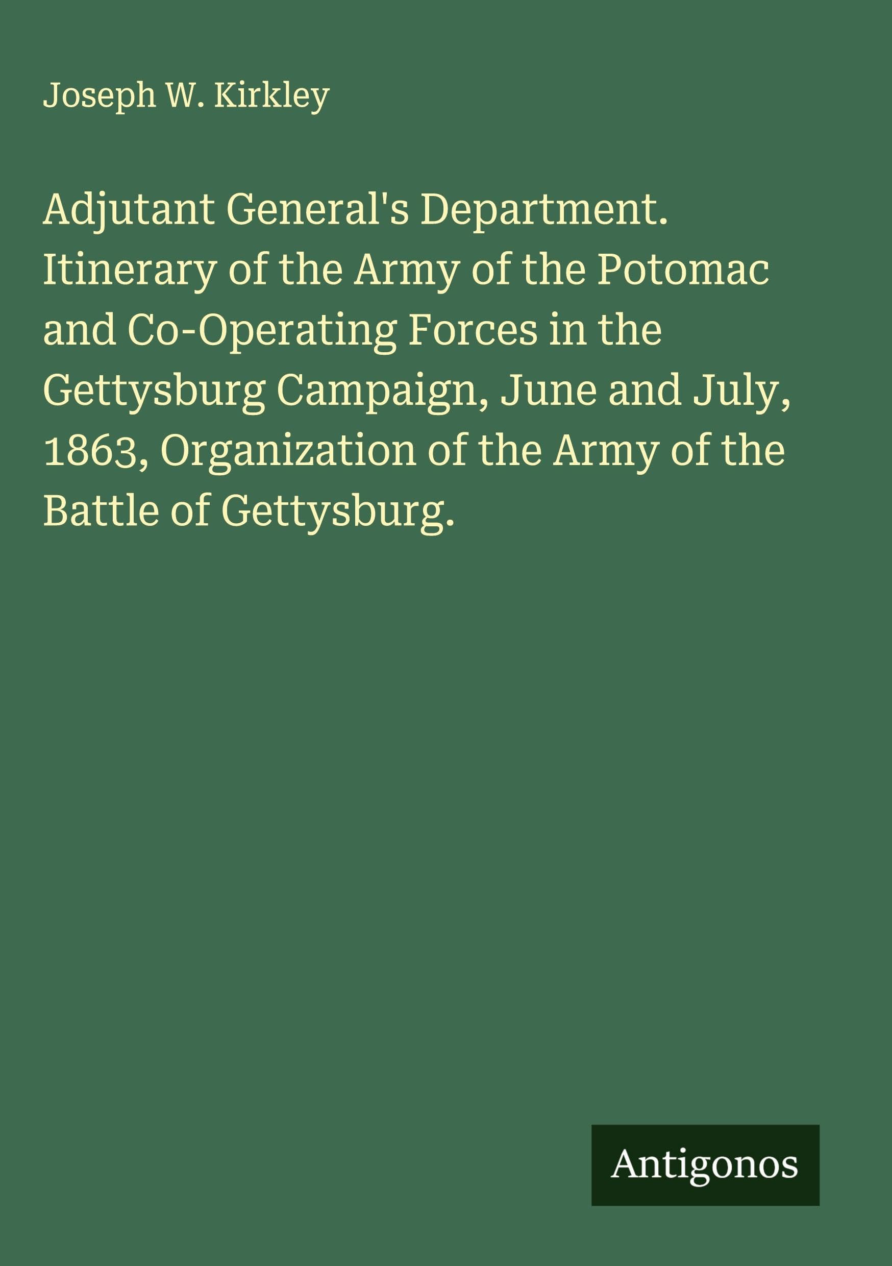 Adjutant General's Department. Itinerary of the Army of the Potomac and Co-Operating Forces in the Gettysburg Campaign, June and July, 1863, Organization of the Army of the Battle of Gettysburg. Classics