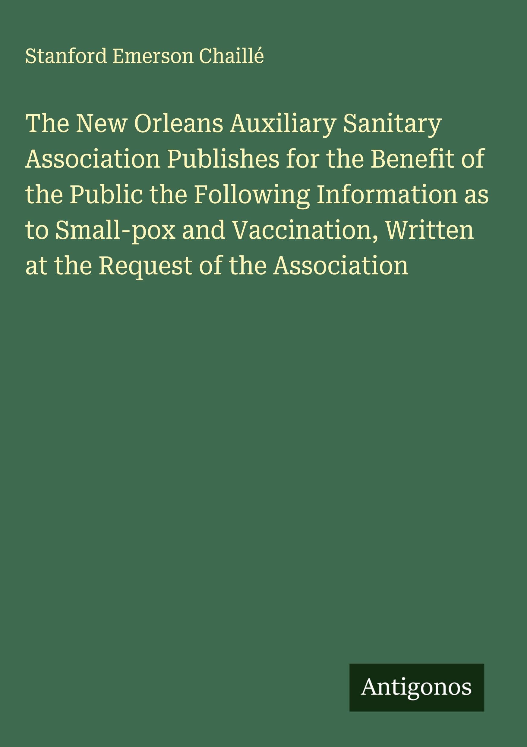 The New Orleans Auxiliary Sanitary Association Publishes for the Benefit of the Public the Following Information as to Small-pox and Vaccination, Written at the Request of the Association Classics