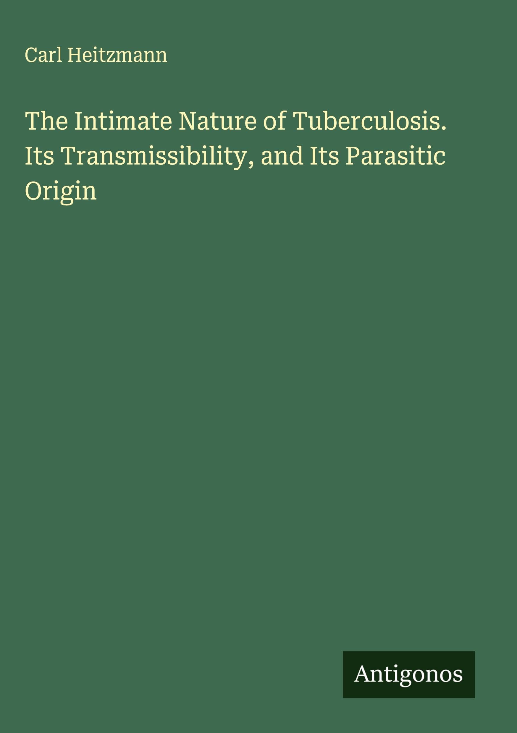 The Intimate Nature of Tuberculosis. Its Transmissibility, and Its Parasitic Origin Classics