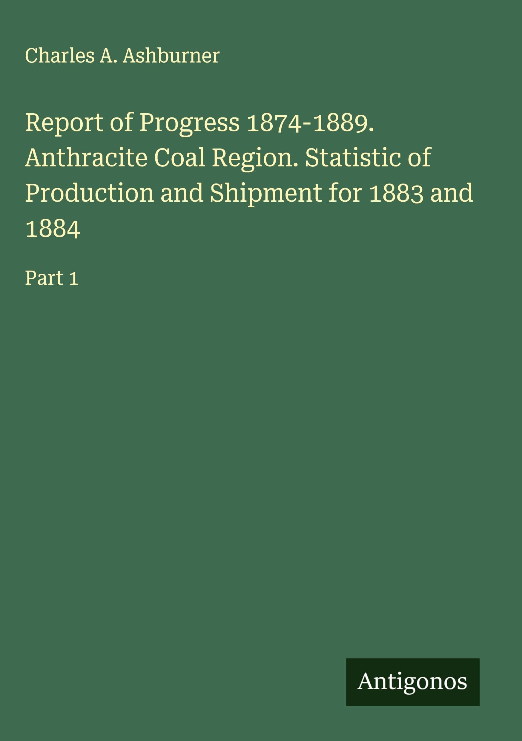 Report of Progress 1874-1889. Anthracite Coal Region. Statistic of Production and Shipment for 1883 and 1884 Classics