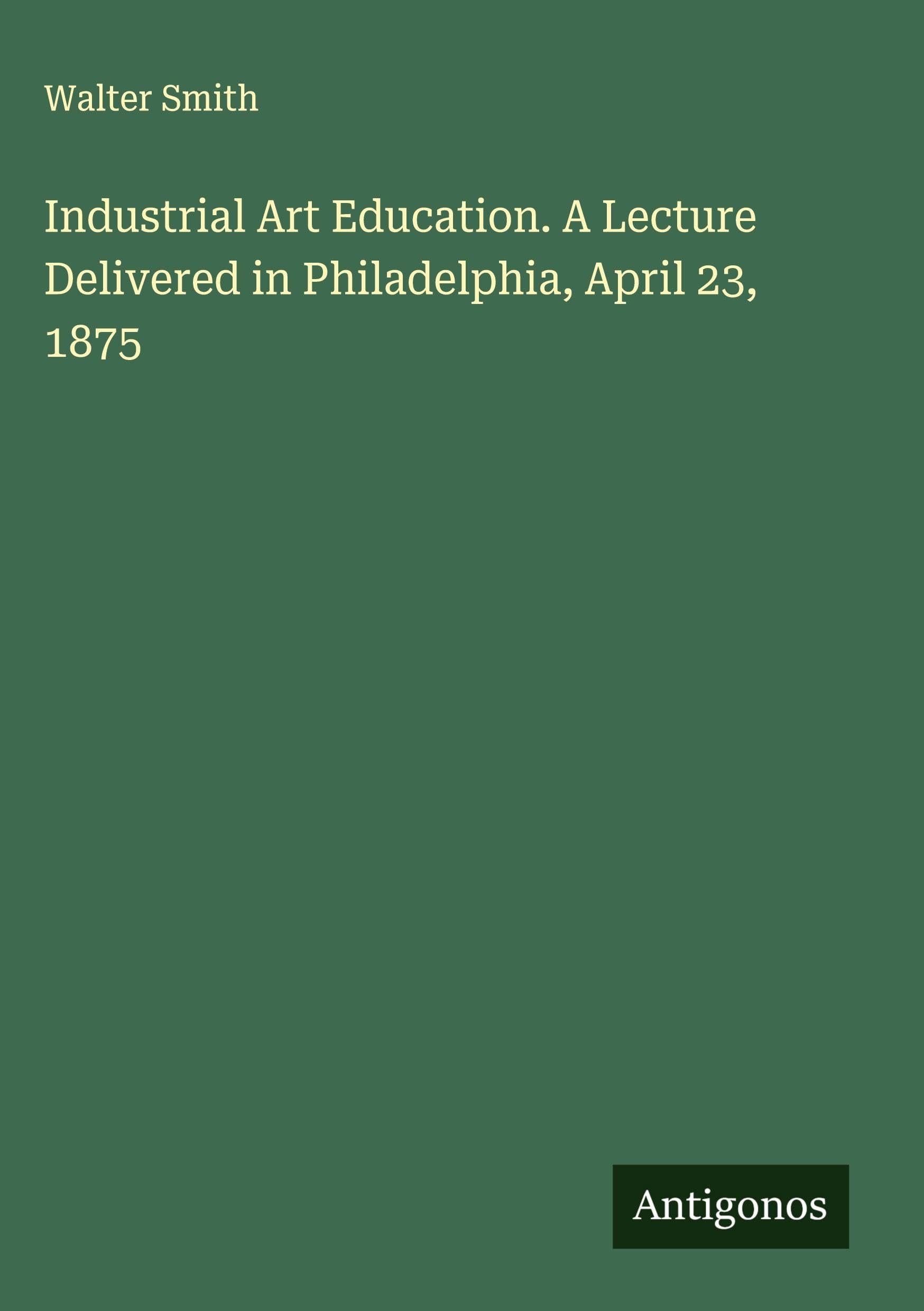 Industrial Art Education. A Lecture Delivered in Philadelphia, April 23, 1875 Classics