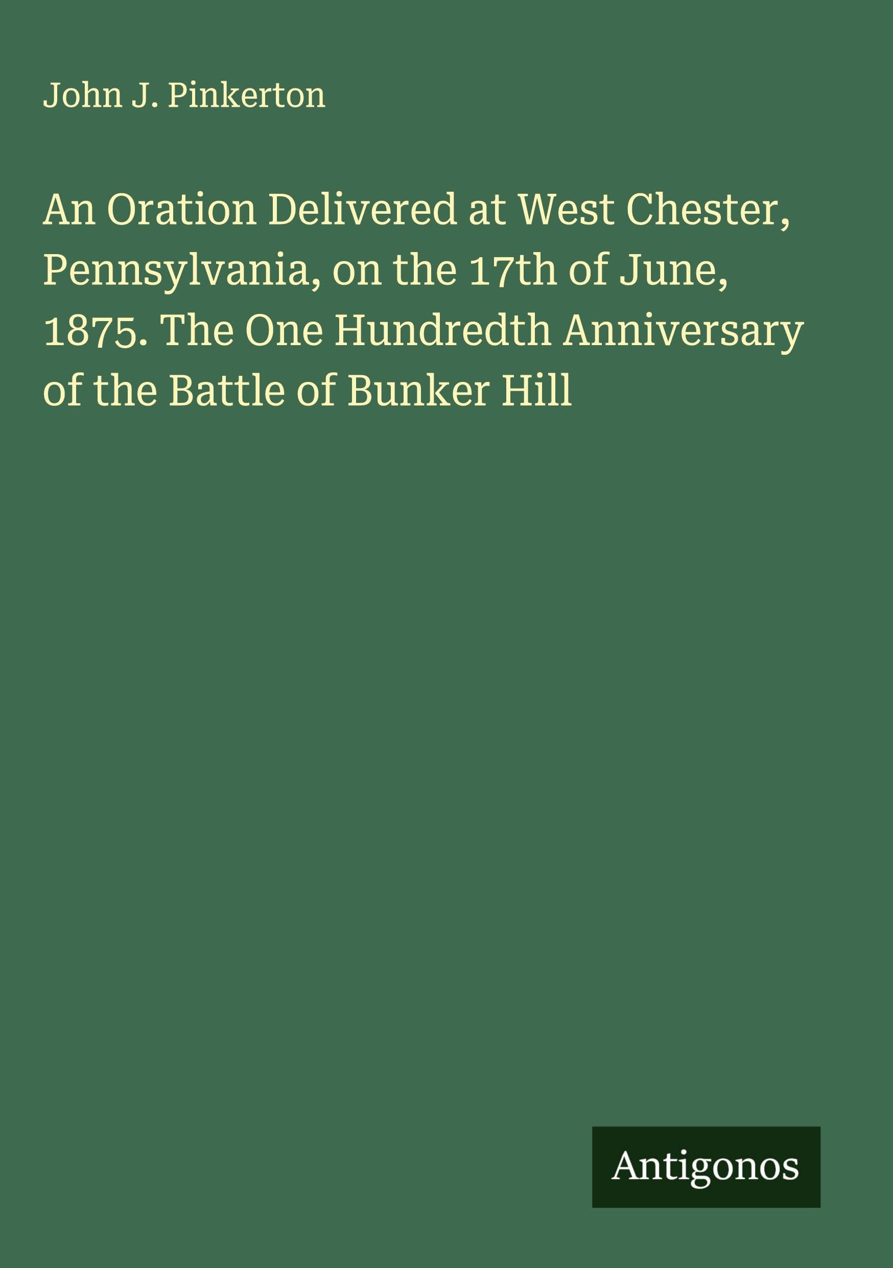 An Oration Delivered at West Chester, Pennsylvania, on the 17th of June, 1875. The One Hundredth Anniversary of the Battle of Bunker Hill Classics