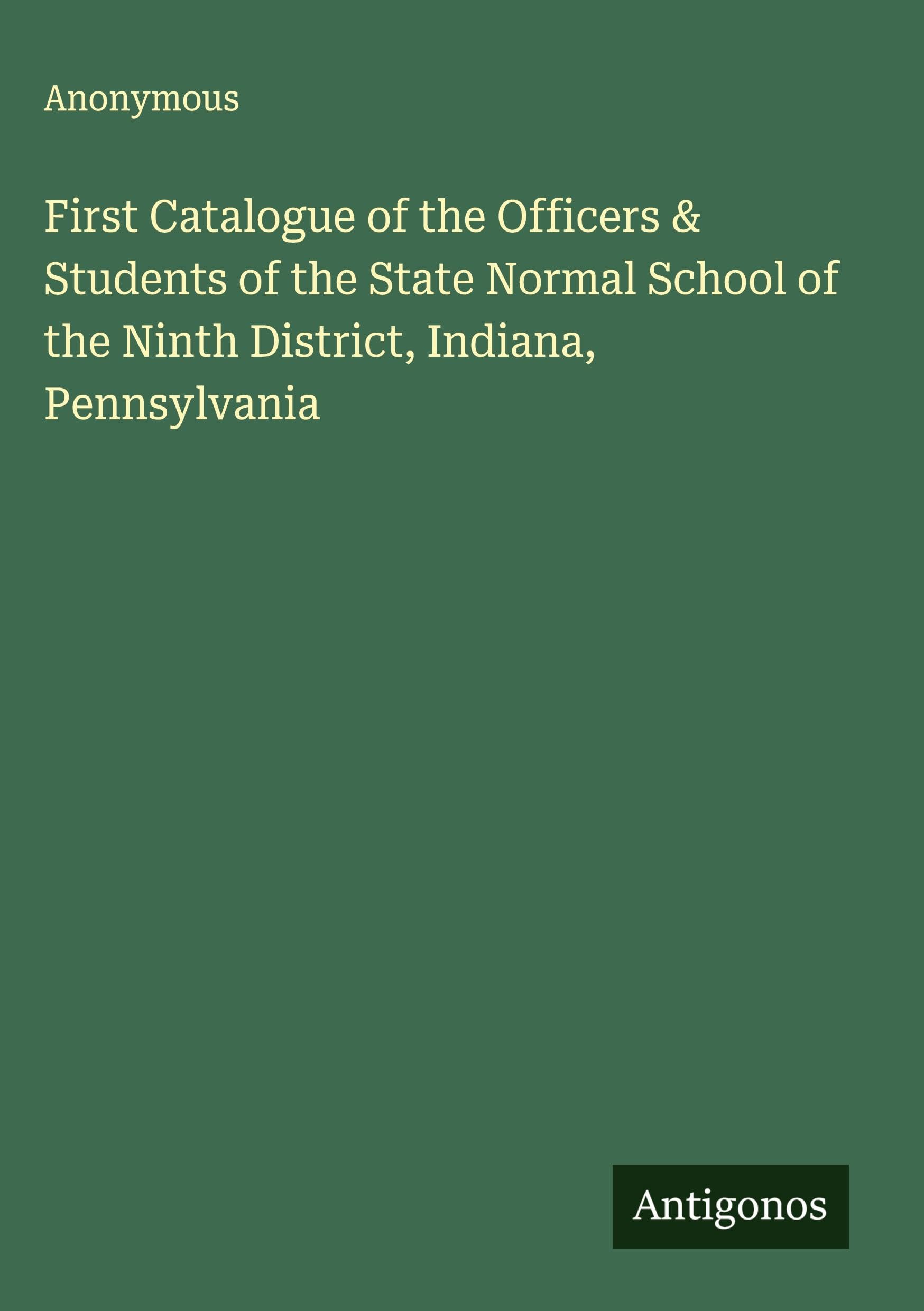First Catalogue of the Officers & Students of the State Normal School of the Ninth District, Indiana, Pennsylvania Classics