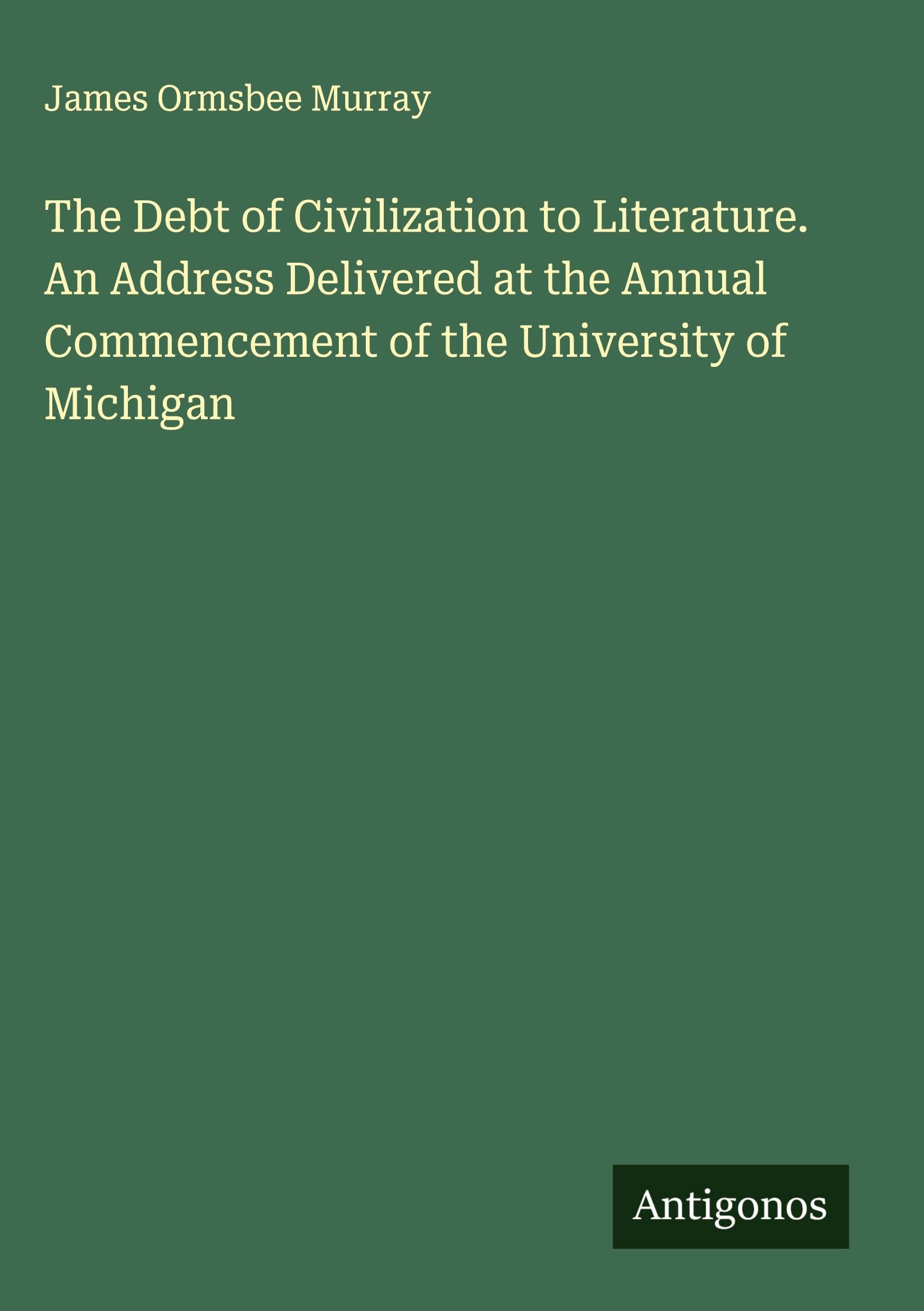 The Debt of Civilization to Literature. An Address Delivered at the Annual Commencement of the University of Michigan Classics