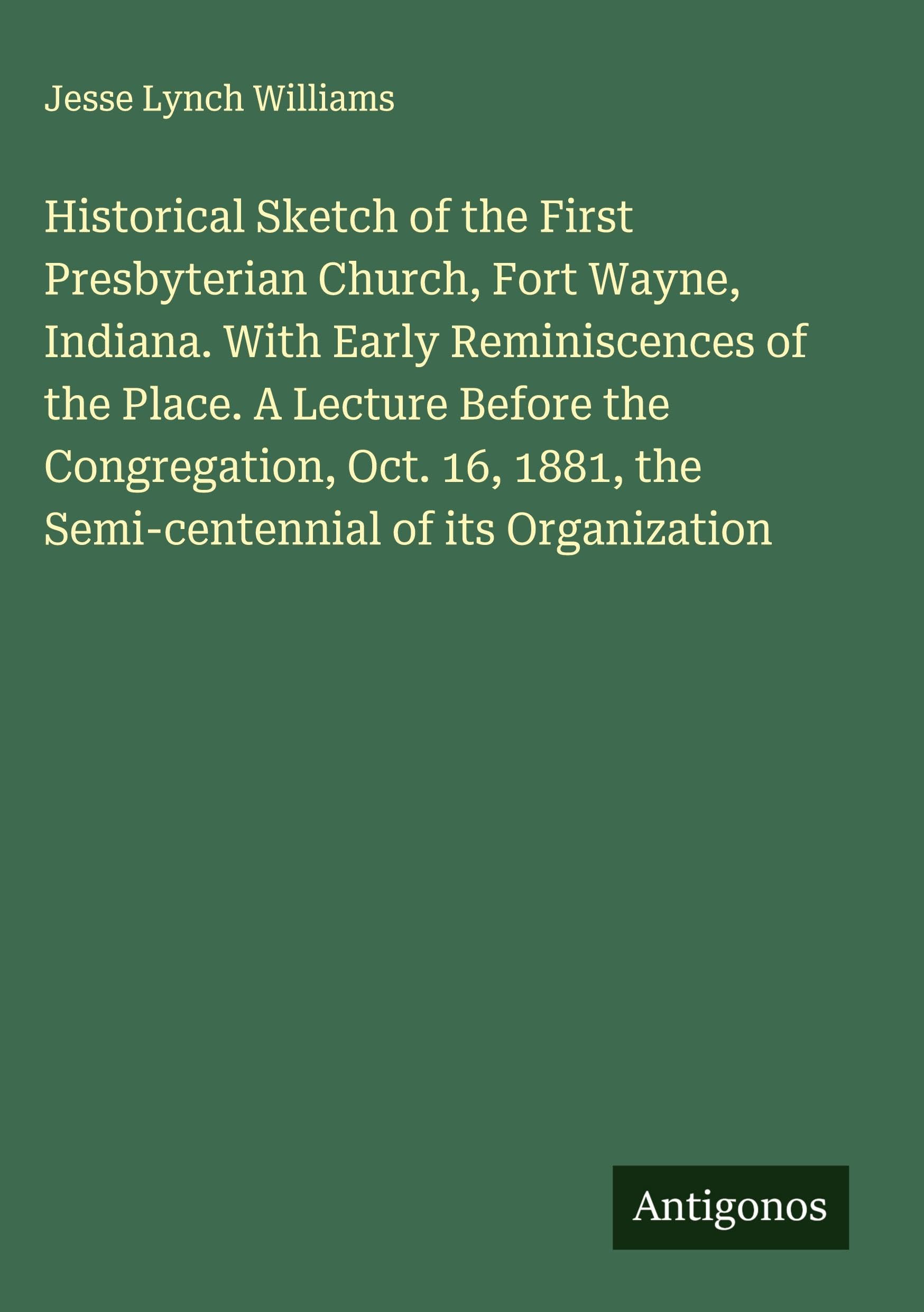 Historical Sketch of the First Presbyterian Church, Fort Wayne, Indiana. With Early Reminiscences of the Place. A Lecture Before the Congregation, Oct. 16, 1881, the Semi-centennial of its Organization Classics