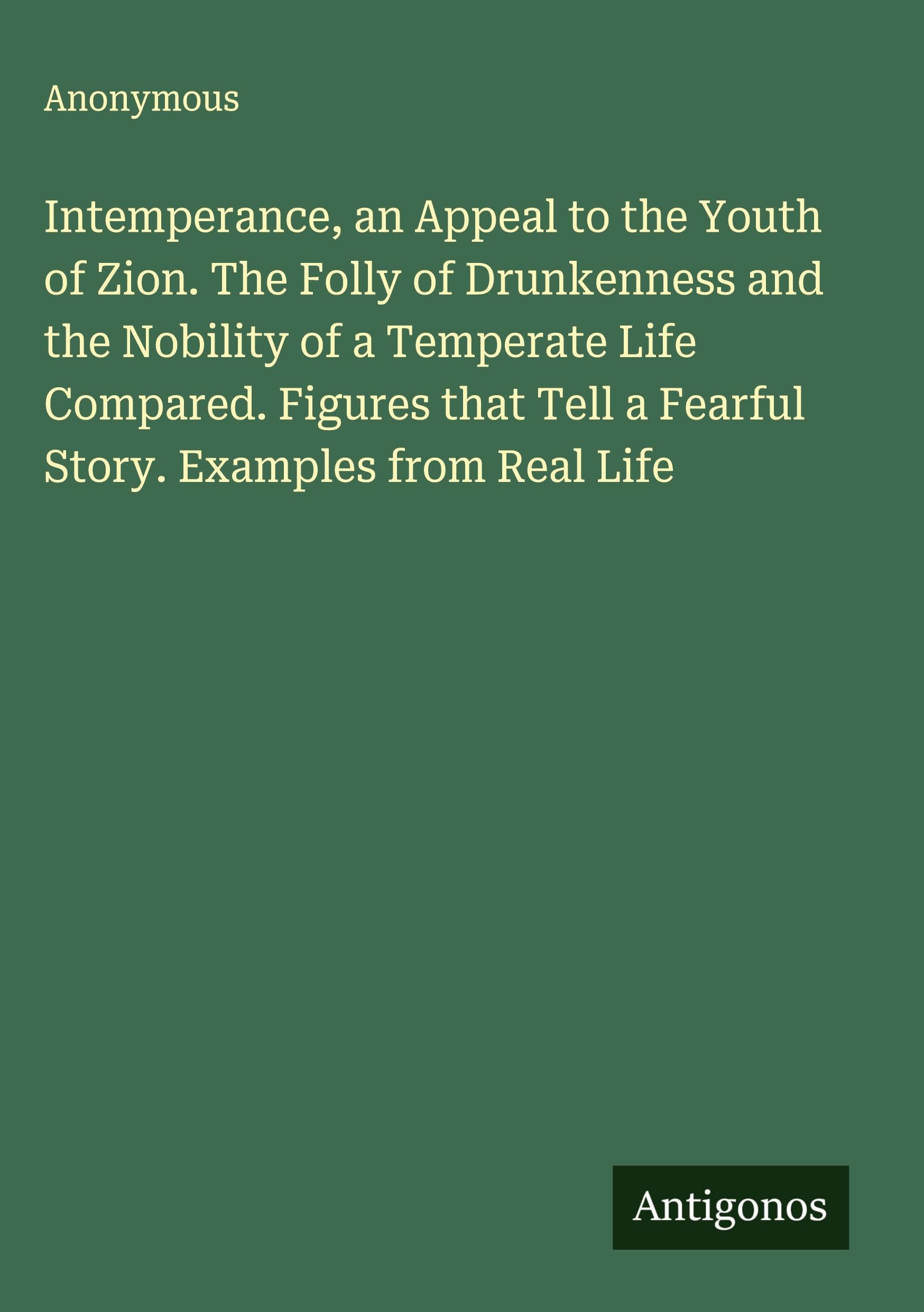 Intemperance, an Appeal to the Youth of Zion. The Folly of Drunkenness and the Nobility of a Temperate Life Compared. Figures that Tell a Fearful Story. Examples from Real Life Classics