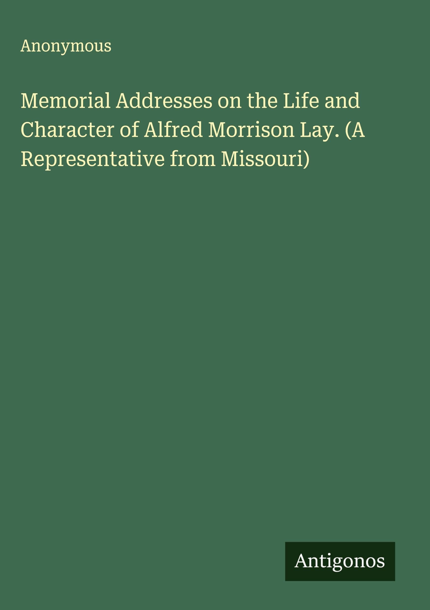 Memorial Addresses on the Life and Character of Alfred Morrison Lay. (A Representative from Missouri) Classics
