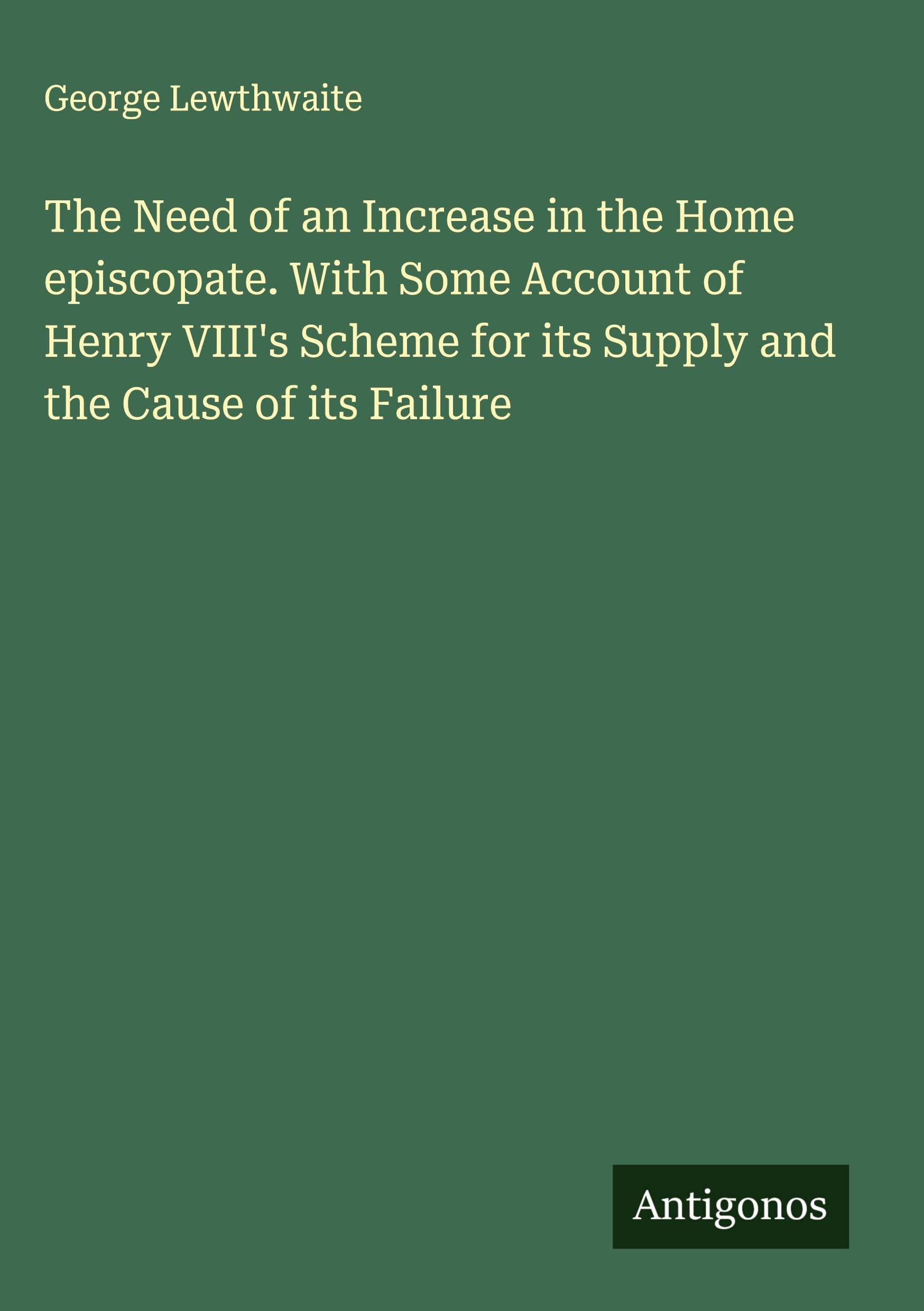 The Need of an Increase in the Home episcopate. With Some Account of Henry VIII's Scheme for its Supply and the Cause of its Failure Classics