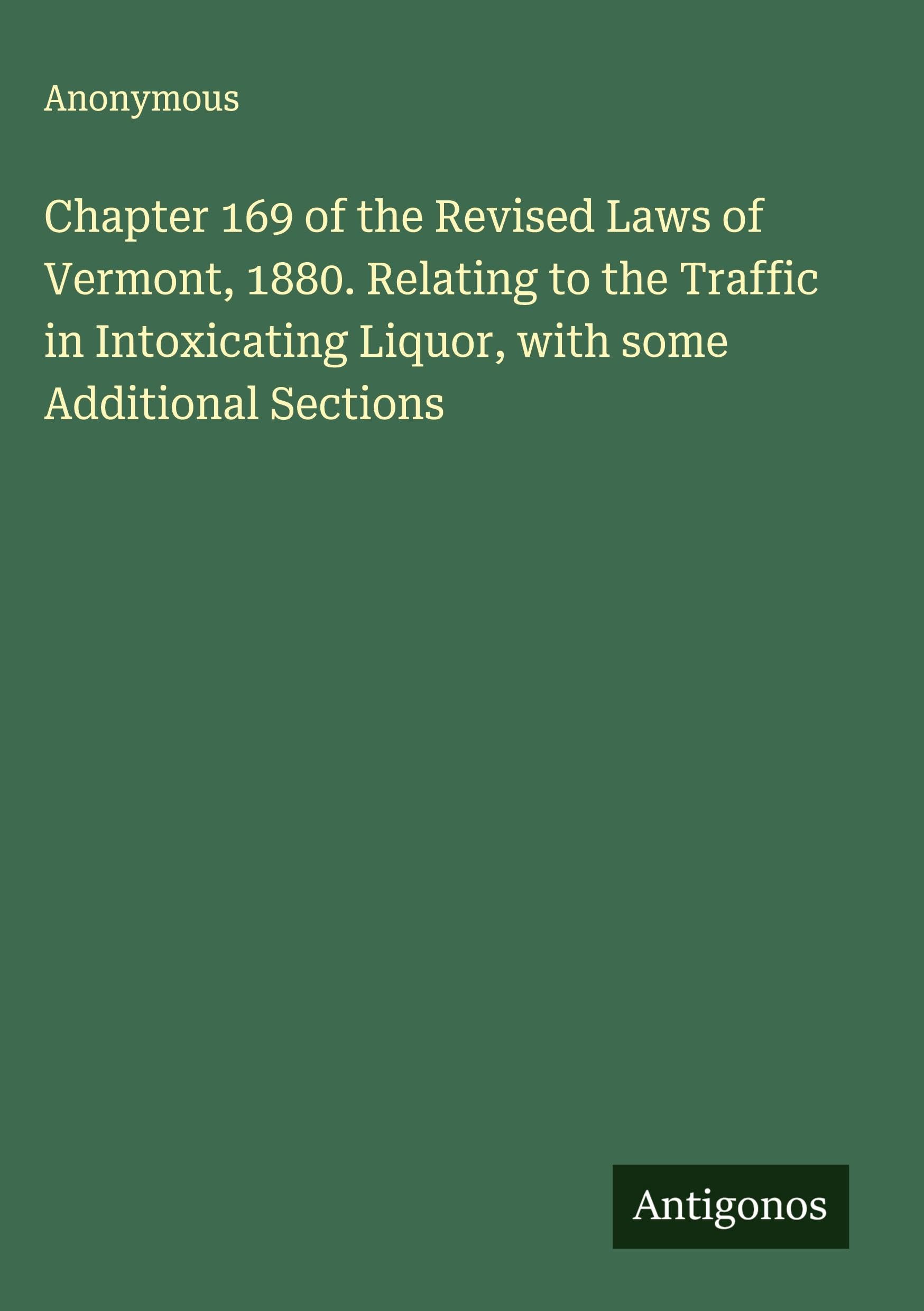 Chapter 169 of the Revised Laws of Vermont, 1880. Relating to the Traffic in Intoxicating Liquor, with some Additional Sections Classics