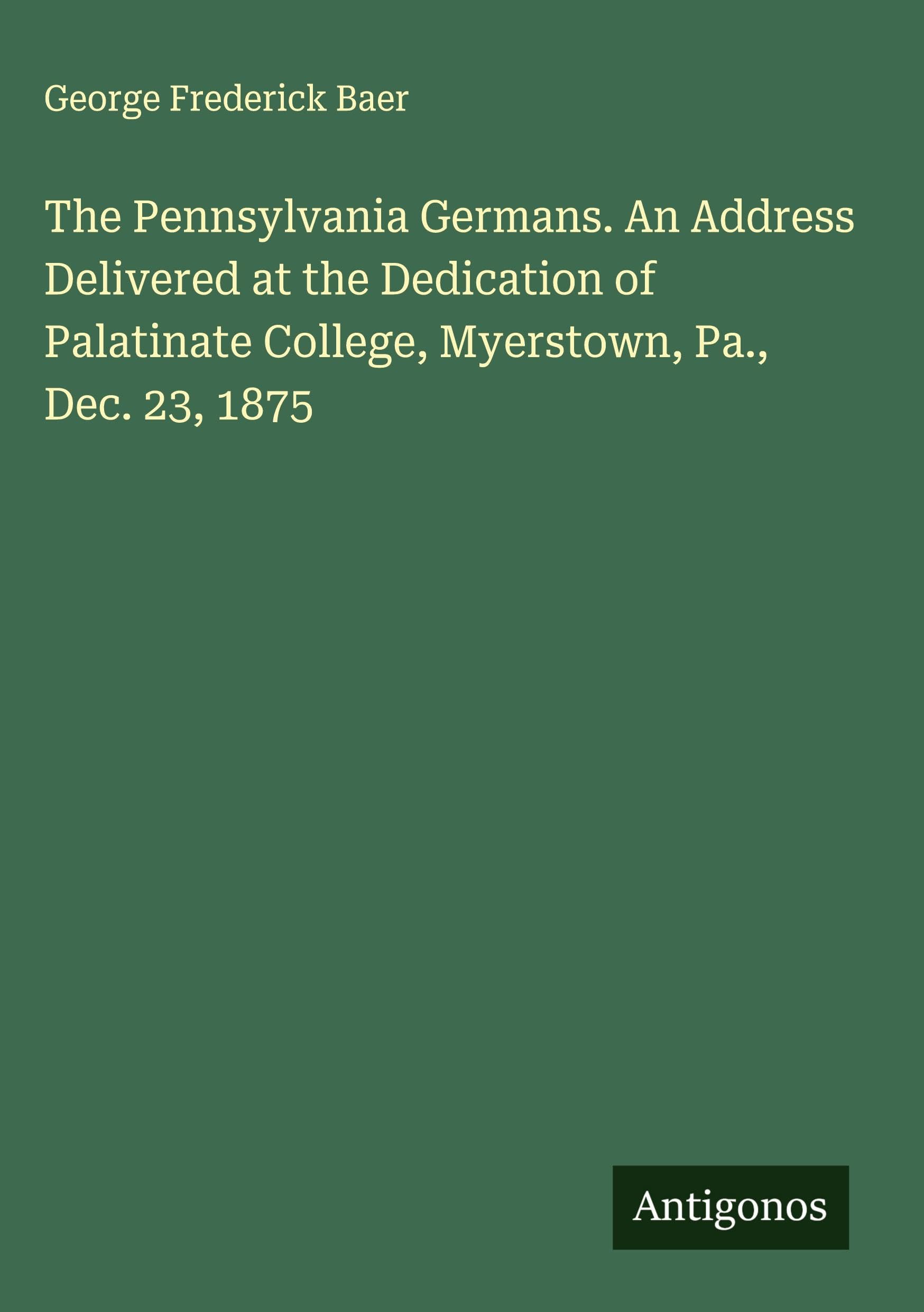 The Pennsylvania Germans. An Address Delivered at the Dedication of Palatinate College, Myerstown, Pa., Dec. 23, 1875 Classics