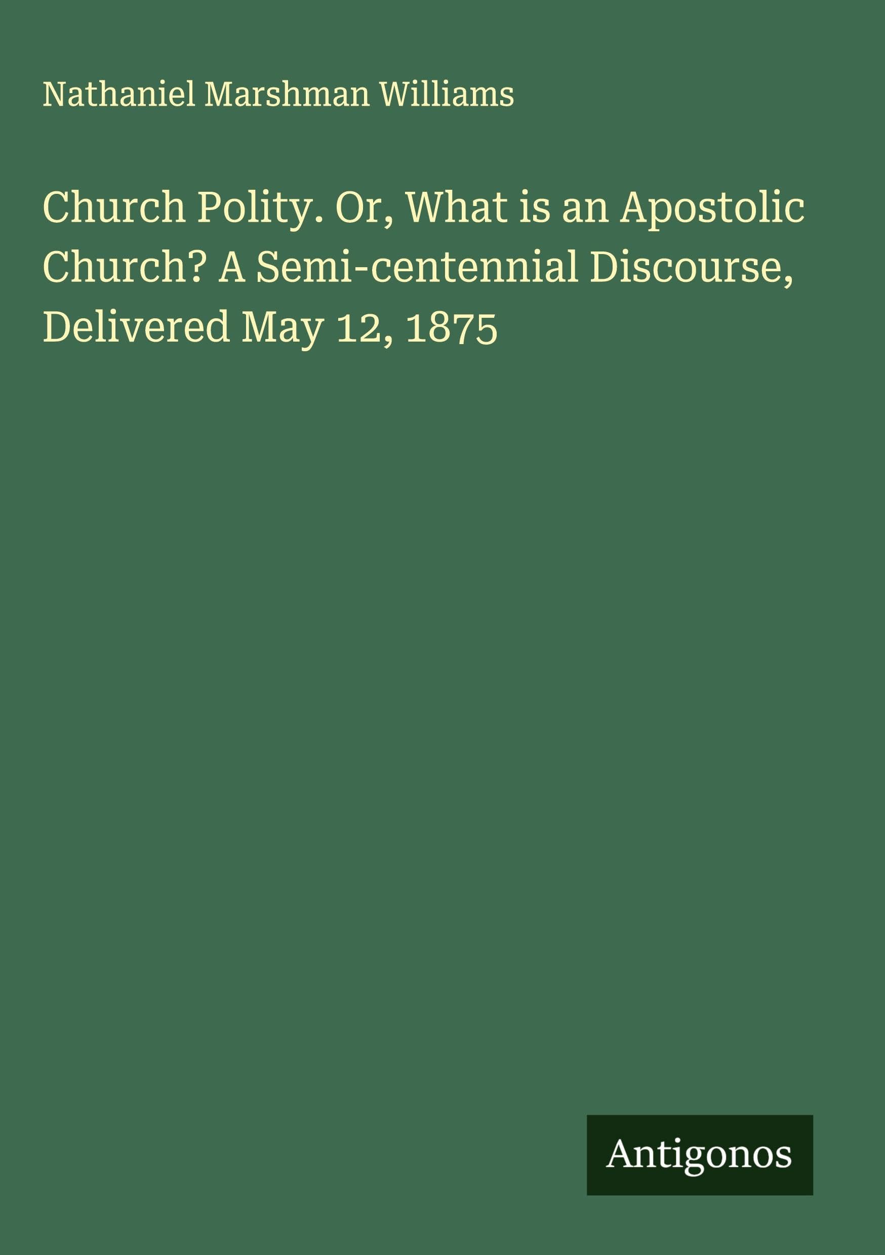 Church Polity. Or, What is an Apostolic Church? A Semi-centennial Discourse, Delivered May 12, 1875 Classics