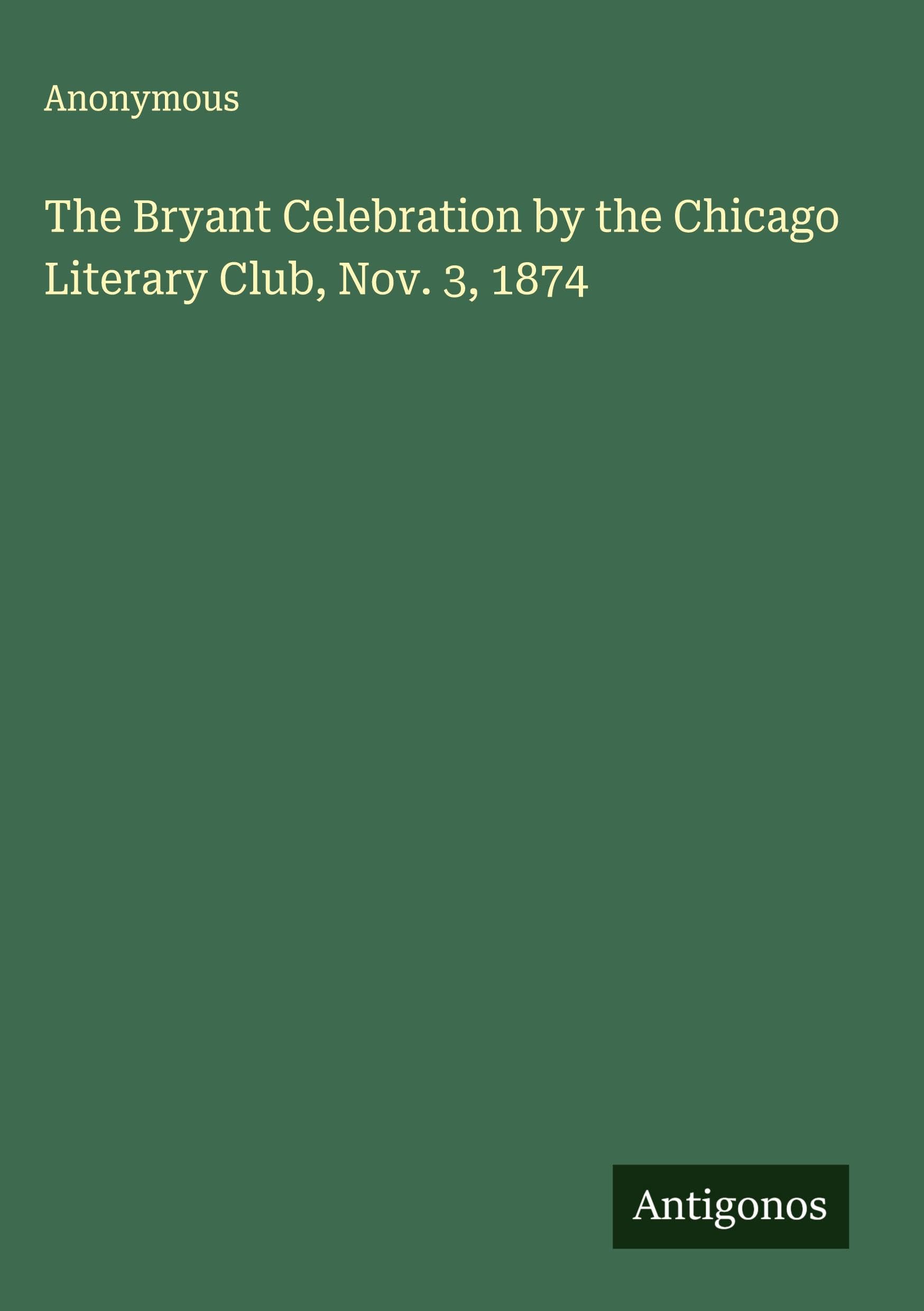 The Bryant Celebration by the Chicago Literary Club, Nov. 3, 1874 Classics