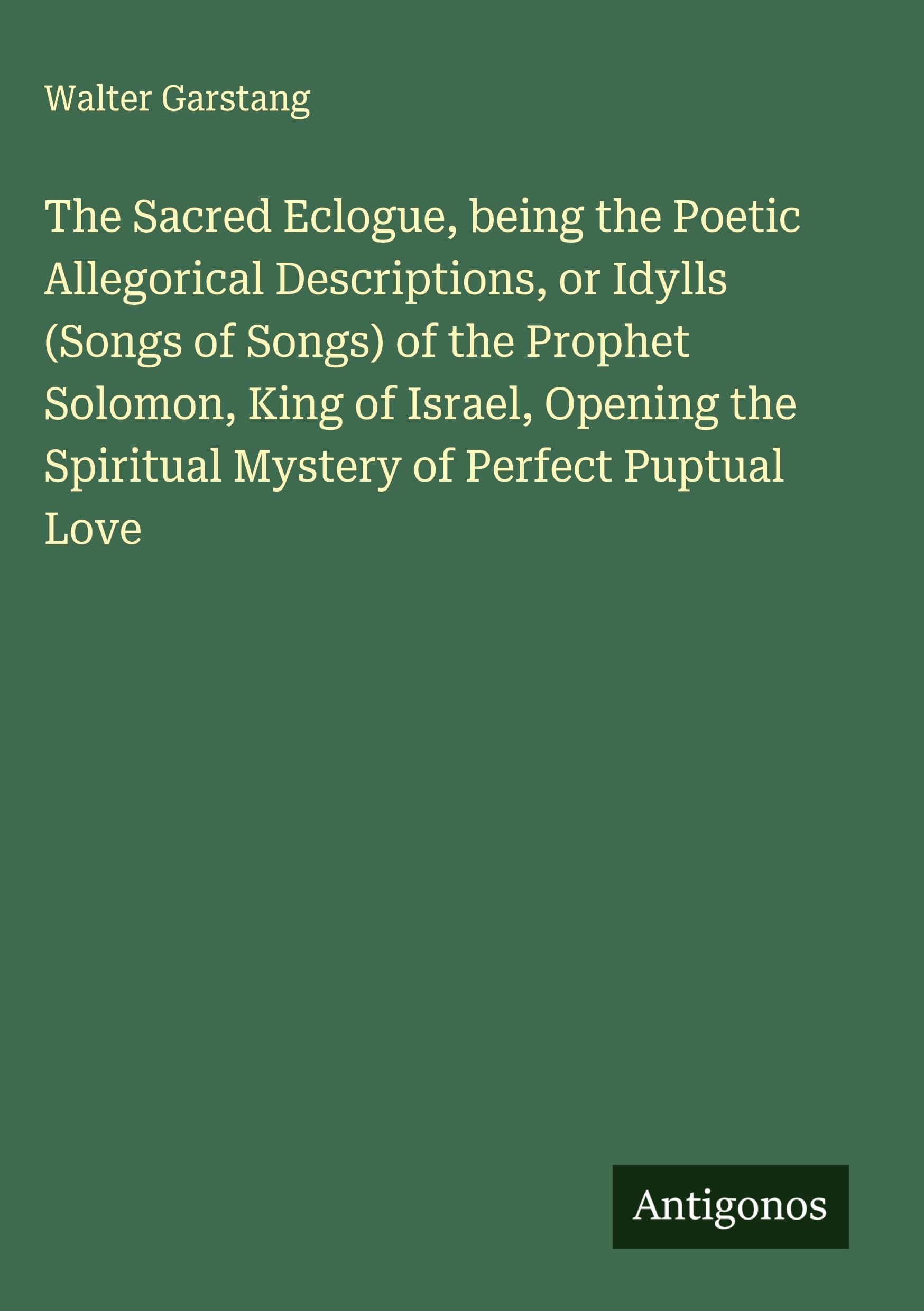 The Sacred Eclogue, being the Poetic Allegorical Descriptions, or Idylls (Songs of Songs) of the Prophet Solomon, King of Israel, Opening the Spiritual Mystery of Perfect Puptual Love Classics
