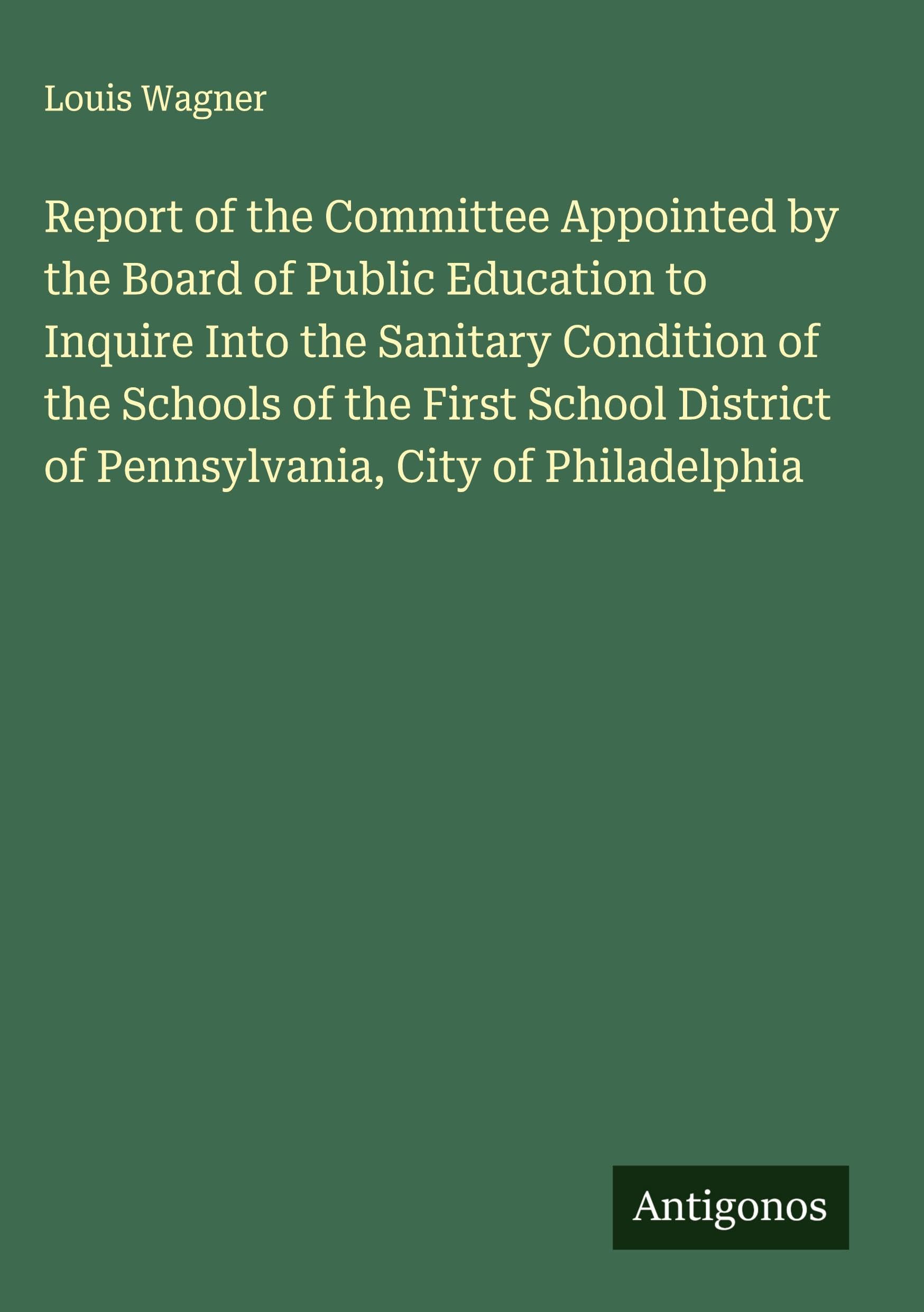 Report of the Committee Appointed by the Board of Public Education to Inquire Into the Sanitary Condition of the Schools of the First School District of Pennsylvania, City of Philadelphia Classics