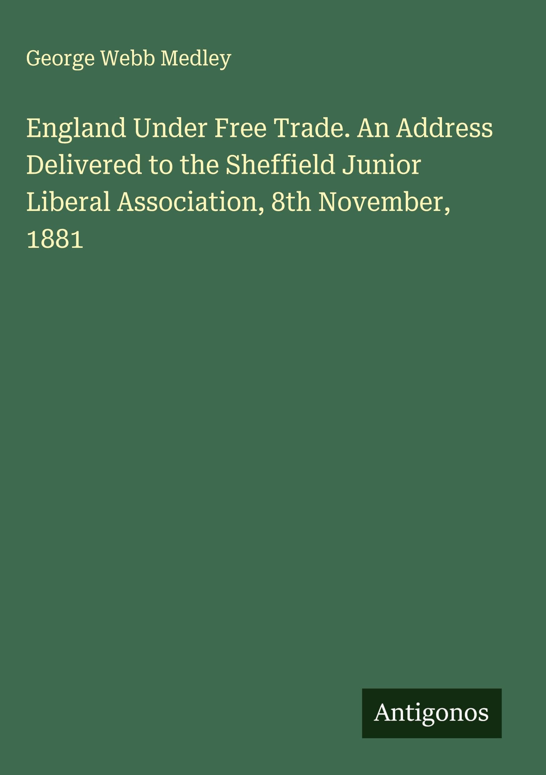 England Under Free Trade. An Address Delivered to the Sheffield Junior Liberal Association, 8th November, 1881 Classics