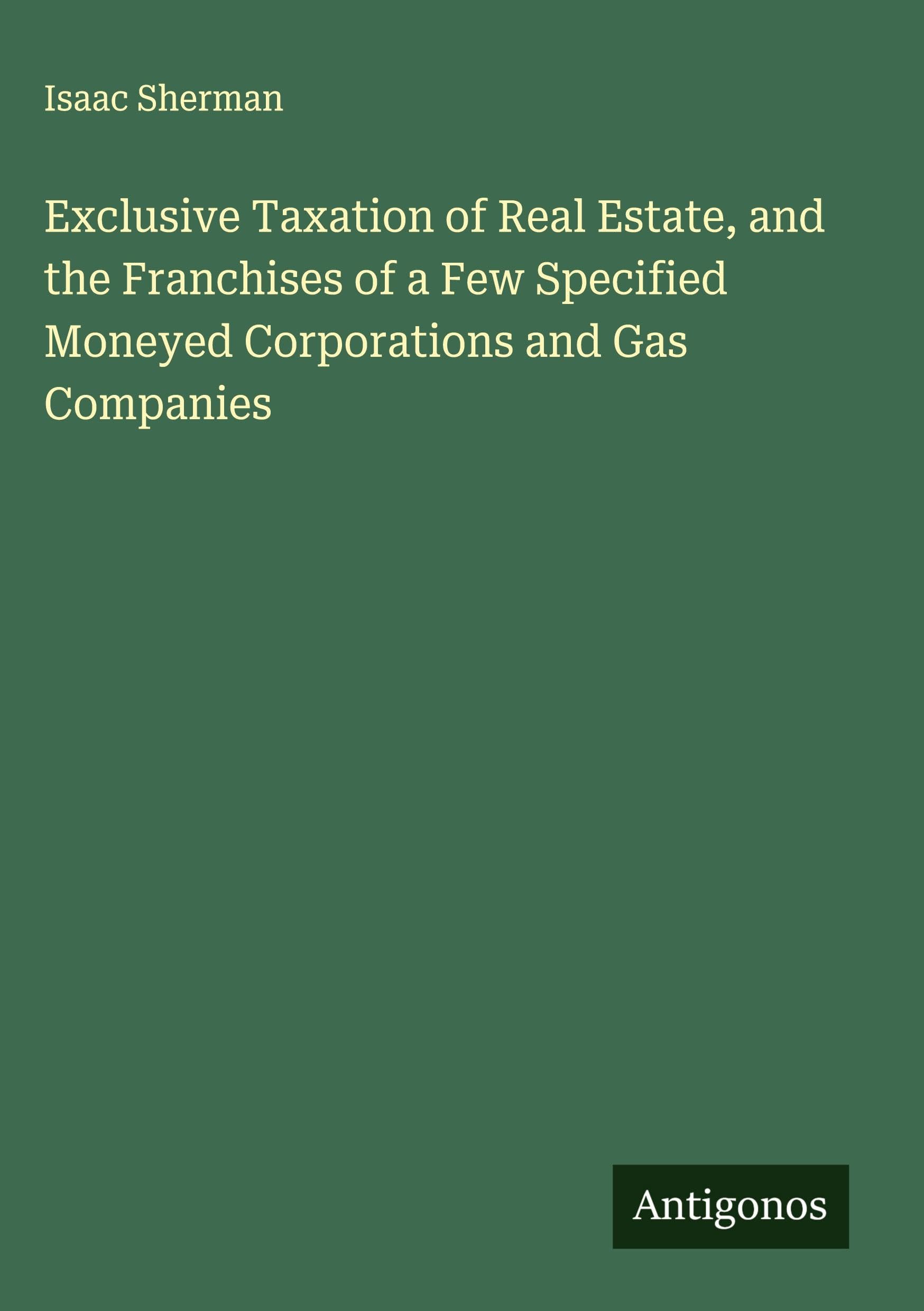 Exclusive Taxation of Real Estate, and the Franchises of a Few Specified Moneyed Corporations and Gas Companies Classics