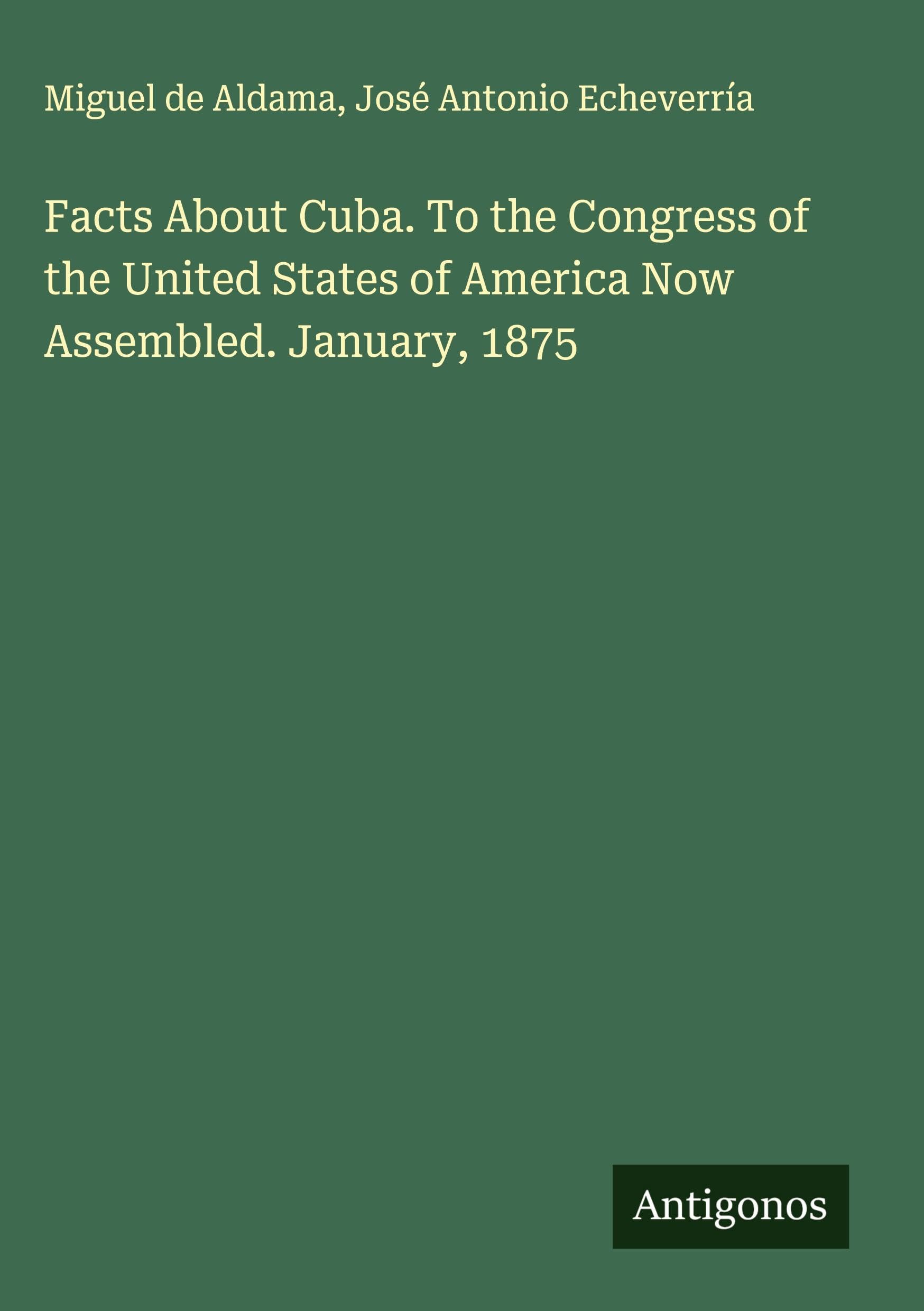 Facts About Cuba. To the Congress of the United States of America Now Assembled. January, 1875 Classics