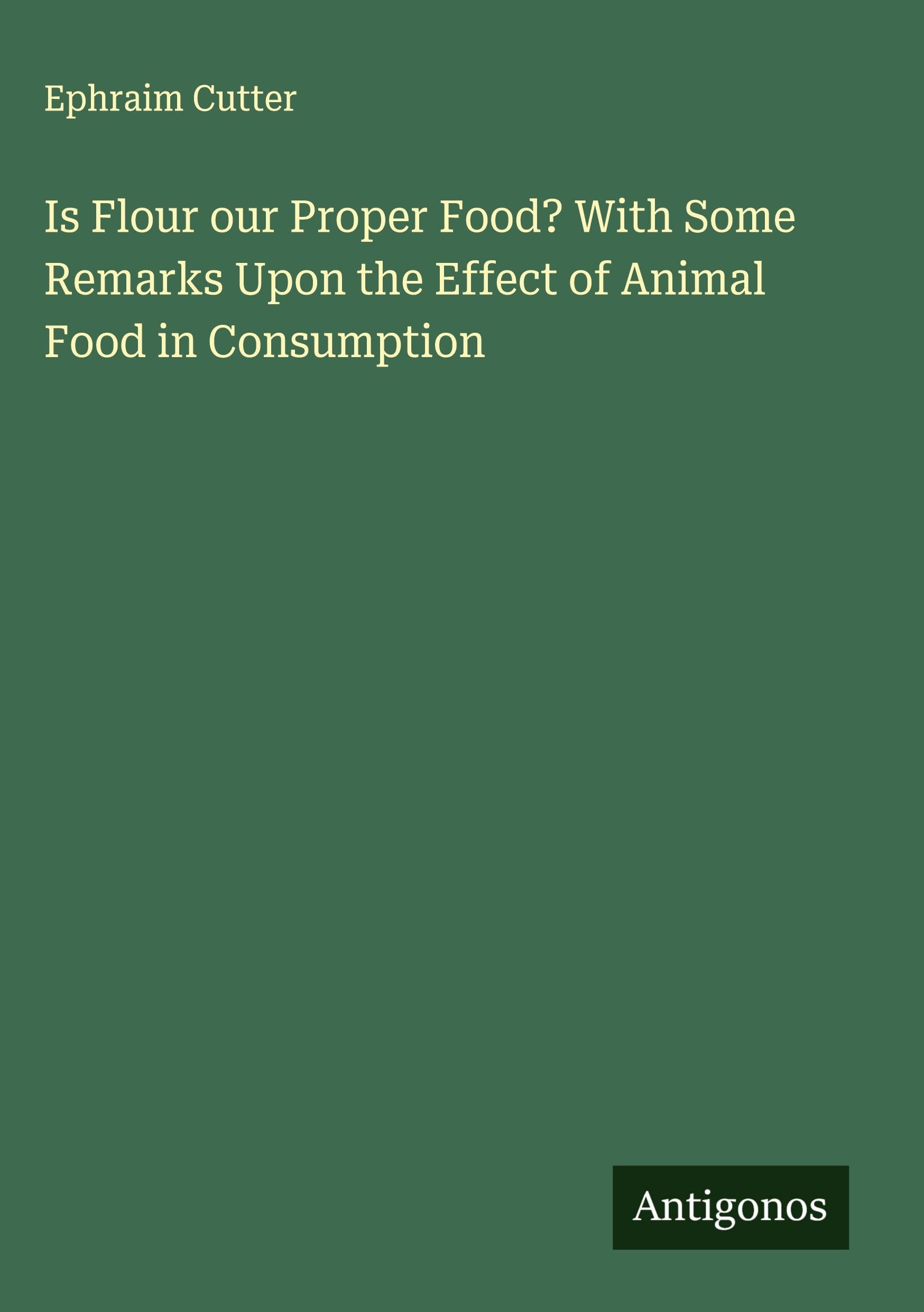 Is Flour our Proper Food? With Some Remarks Upon the Effect of Animal Food in Consumption Classics