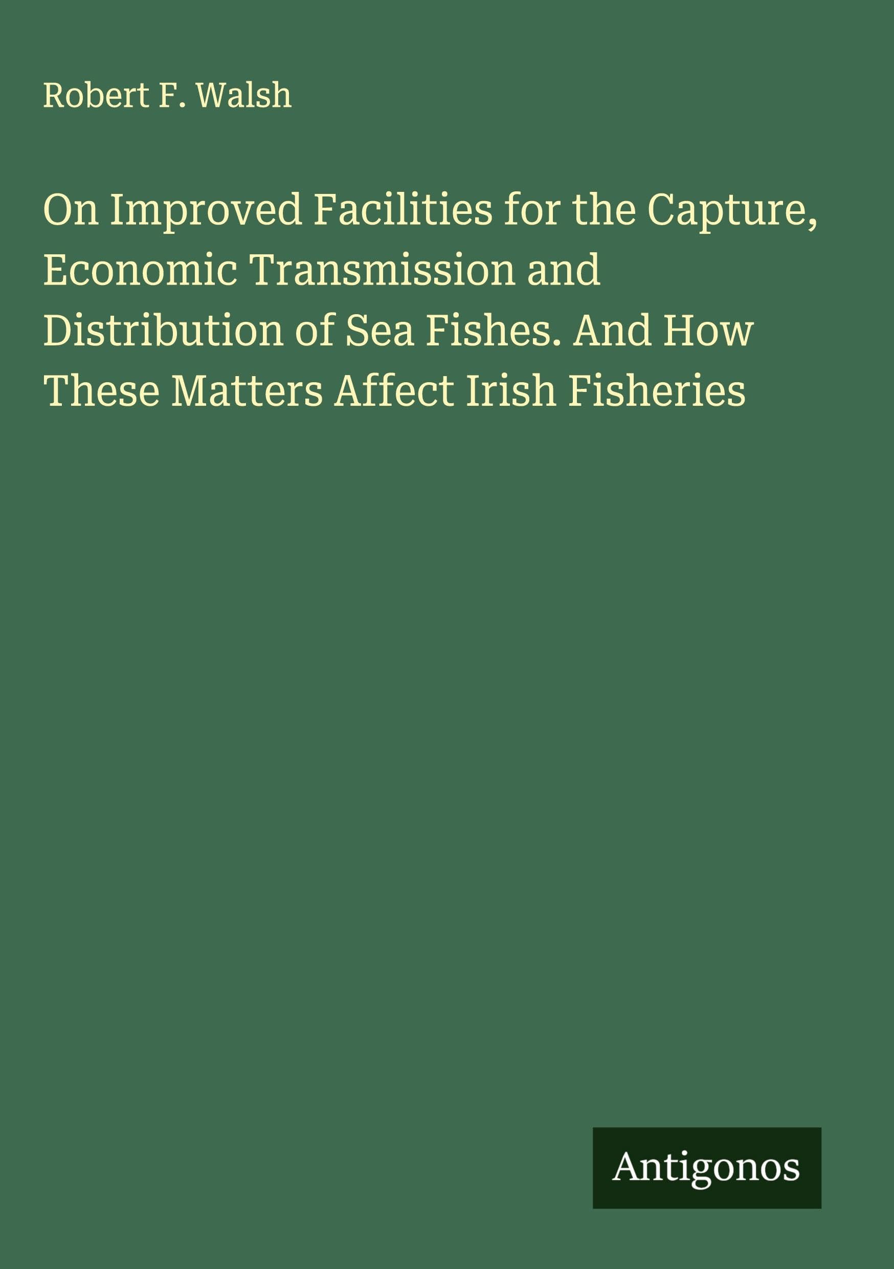 On Improved Facilities for the Capture, Economic Transmission and Distribution of Sea Fishes. And How These Matters Affect Irish Fisheries Classics
