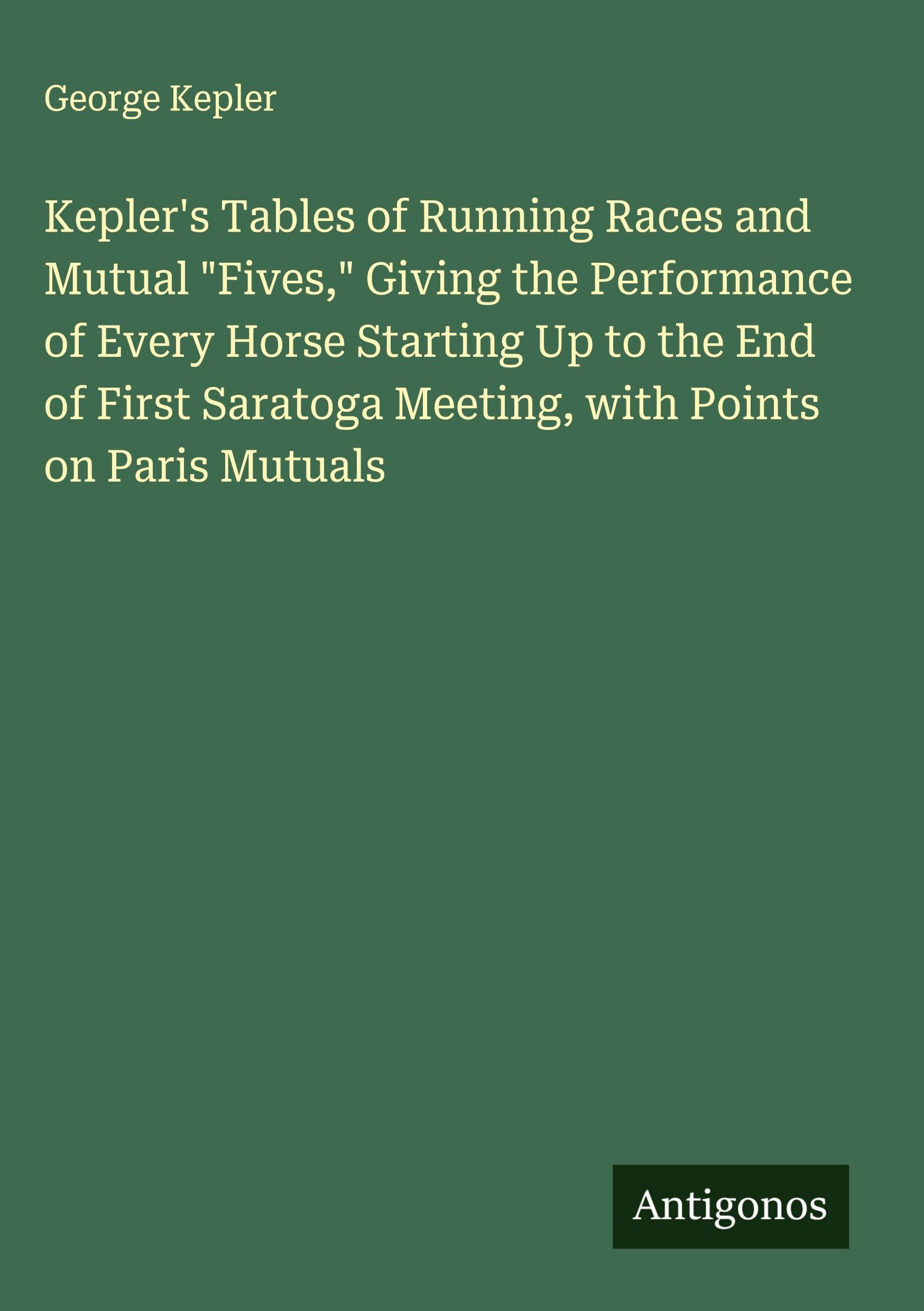 Kepler's Tables of Running Races and Mutual "Fives," Giving the Performance of Every Horse Starting Up to the End of First Saratoga Meeting, with Points on Paris Mutuals Classics