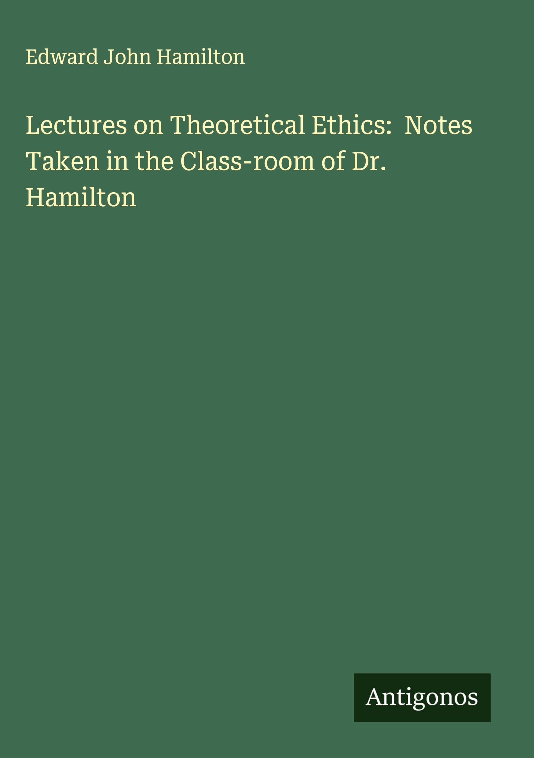 Lectures on Theoretical Ethics:  Notes Taken in the Class-room of Dr. Hamilton Classics