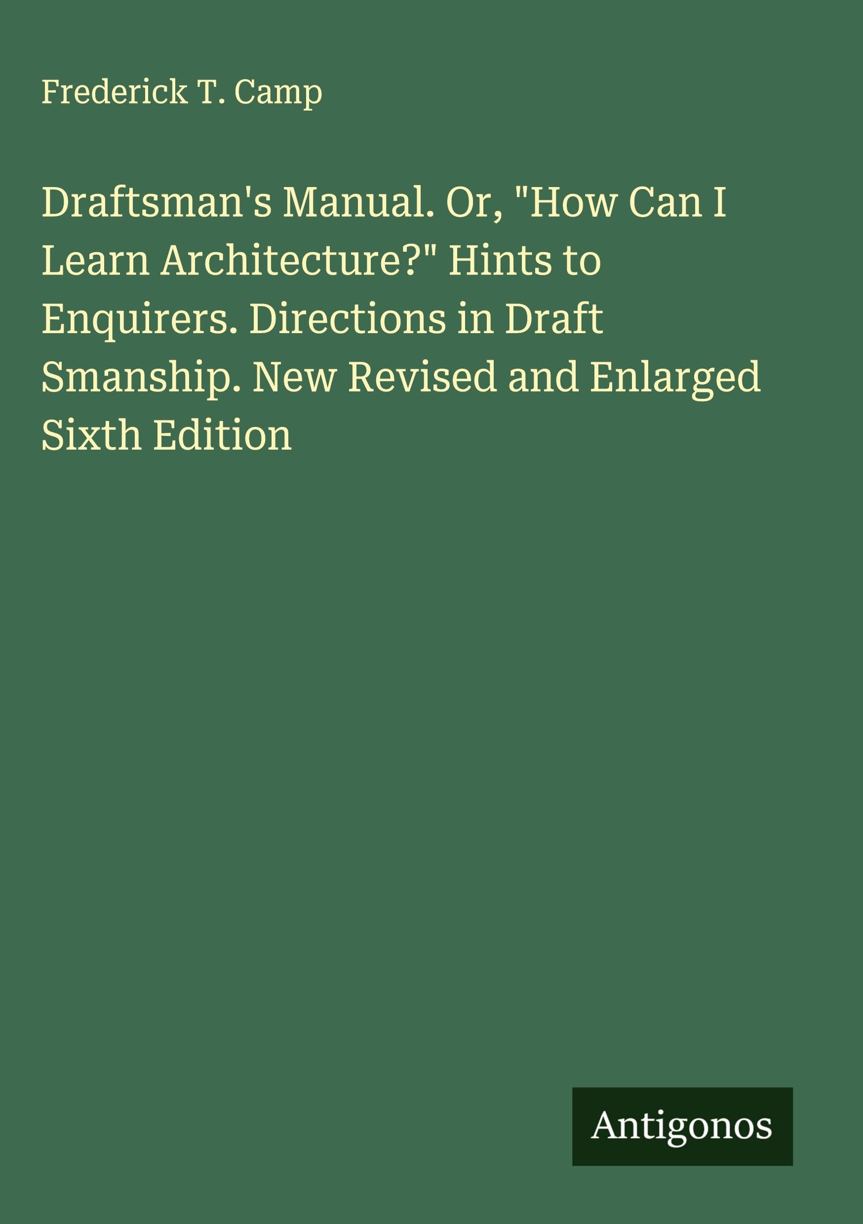 Draftsman's Manual. Or, "How Can I Learn Architecture?" Hints to Enquirers. Directions in Draft Smanship. New Revised and Enlarged Sixth Edition Classics