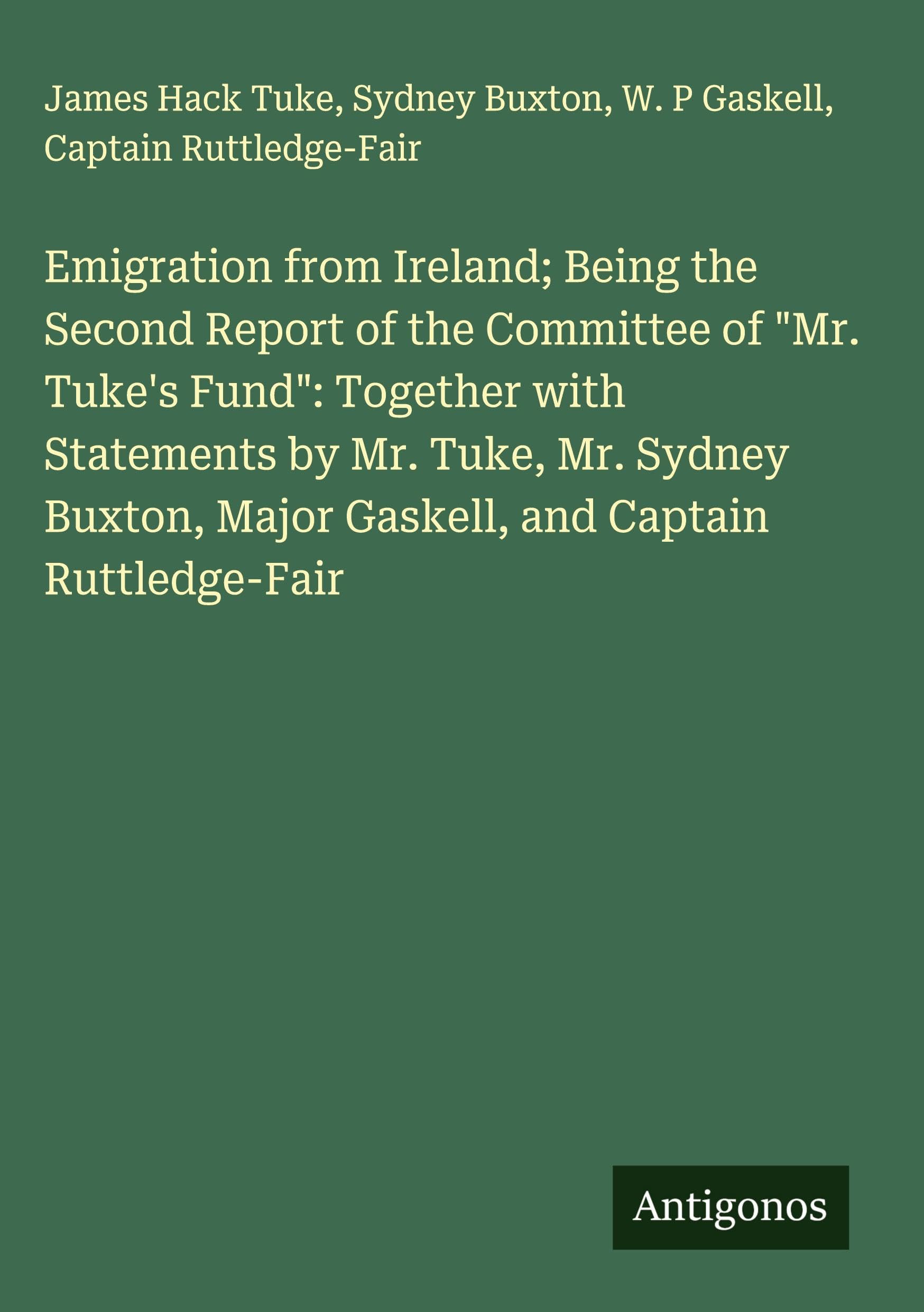 Emigration from Ireland; Being the Second Report of the Committee of "Mr. Tuke's Fund": Together with Statements by Mr. Tuke, Mr. Sydney Buxton, Major Gaskell, and Captain Ruttledge-Fair Classics