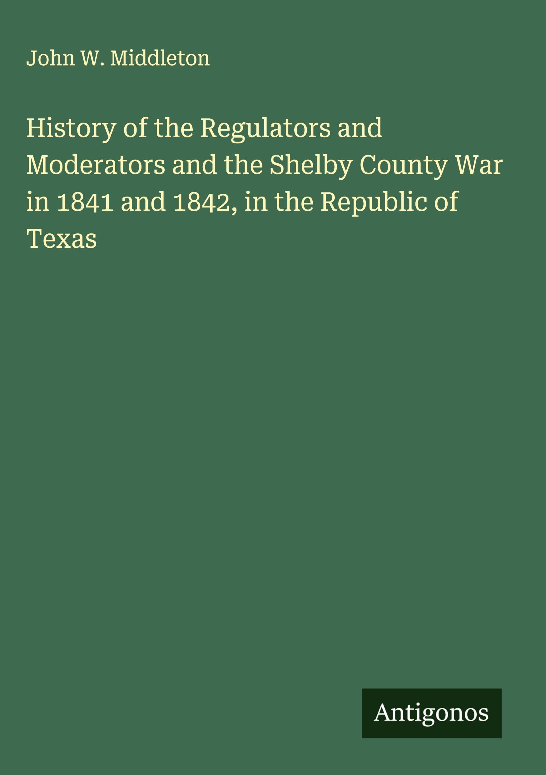 History of the Regulators and Moderators and the Shelby County War in 1841 and 1842, in the Republic of Texas Classics