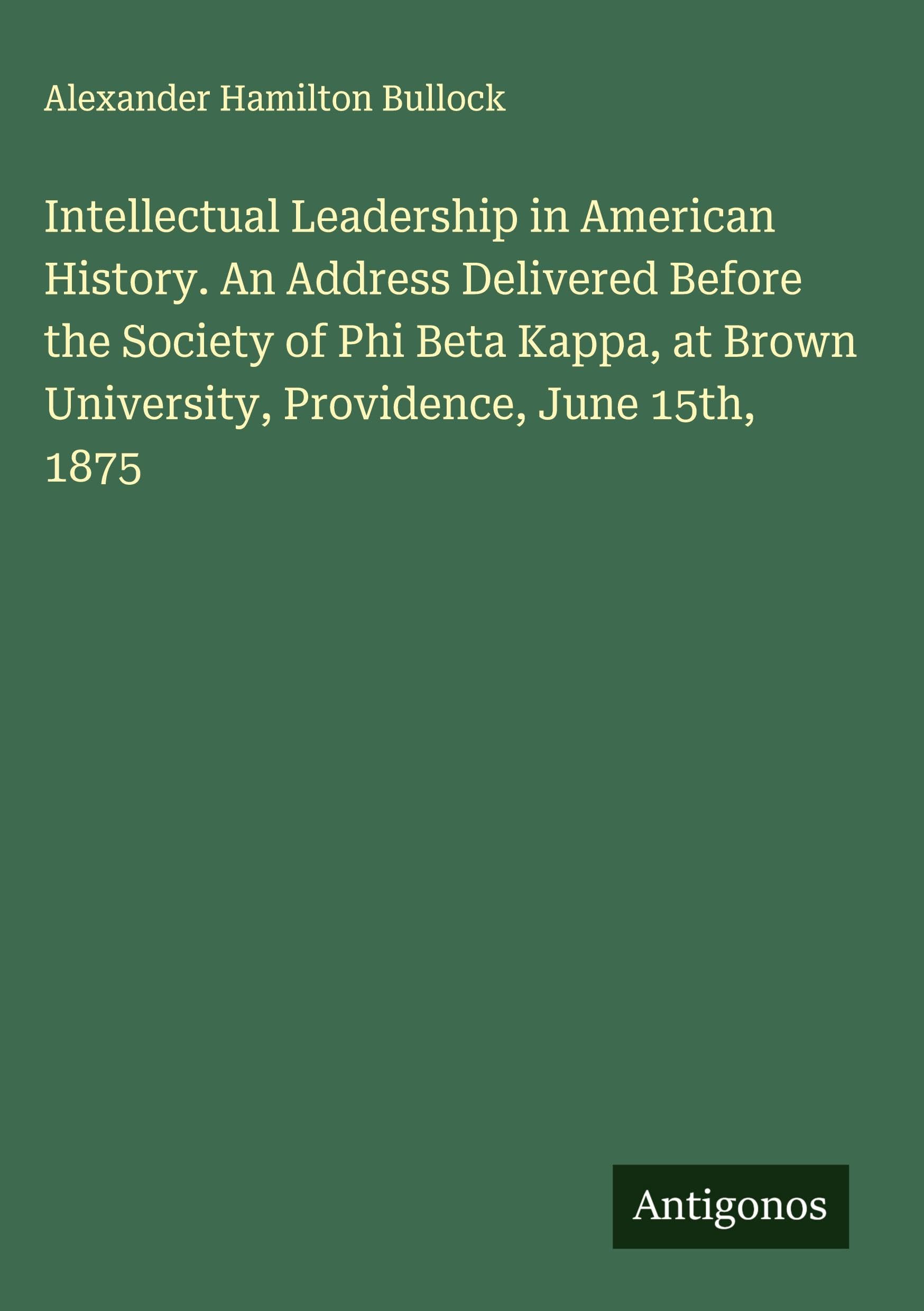 Intellectual Leadership in American History. An Address Delivered Before the Society of Phi Beta Kappa, at Brown University, Providence, June 15th, 1875 Classics