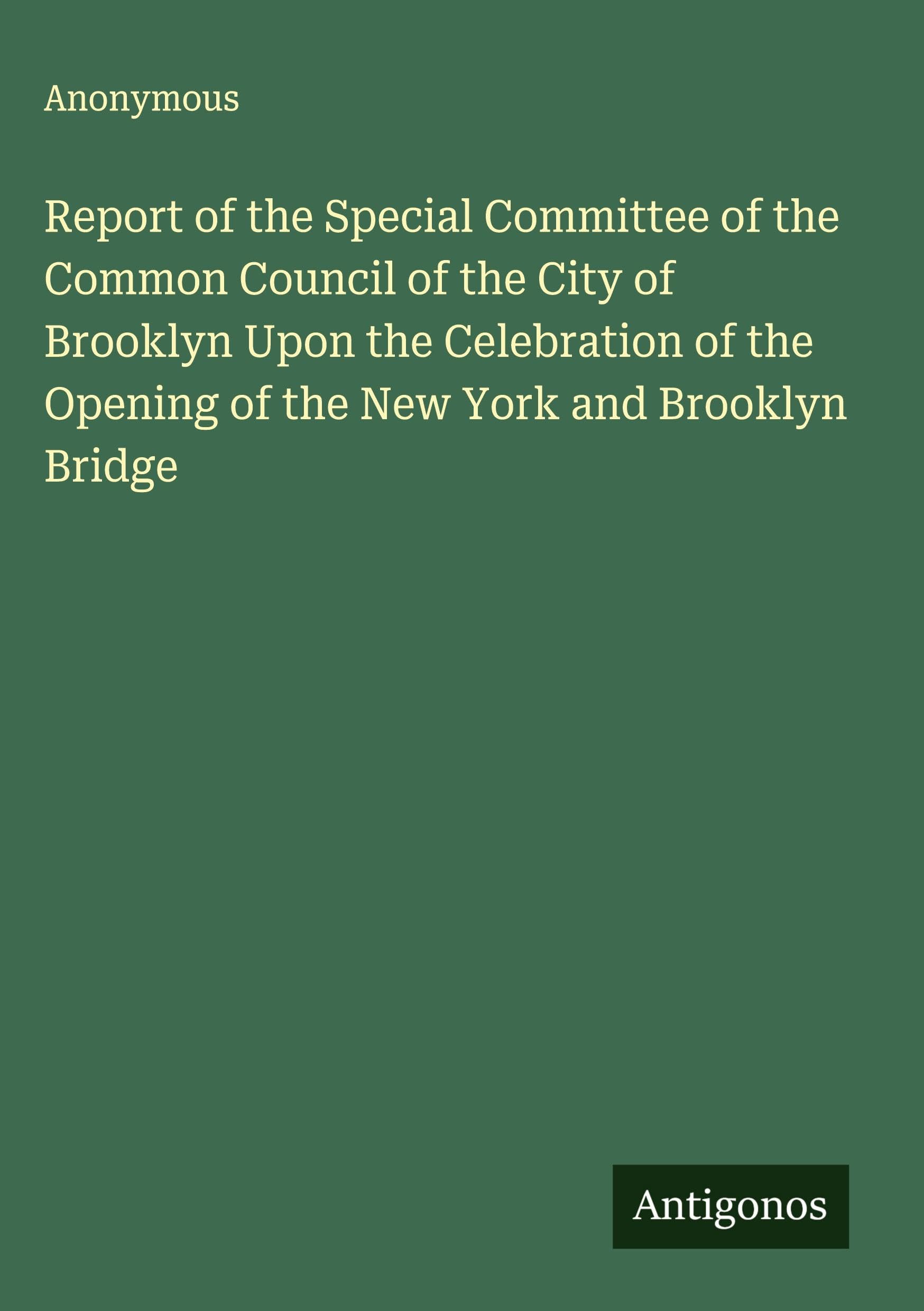 Report of the Special Committee of the Common Council of the City of Brooklyn Upon the Celebration of the Opening of the New York and Brooklyn Bridge Classics