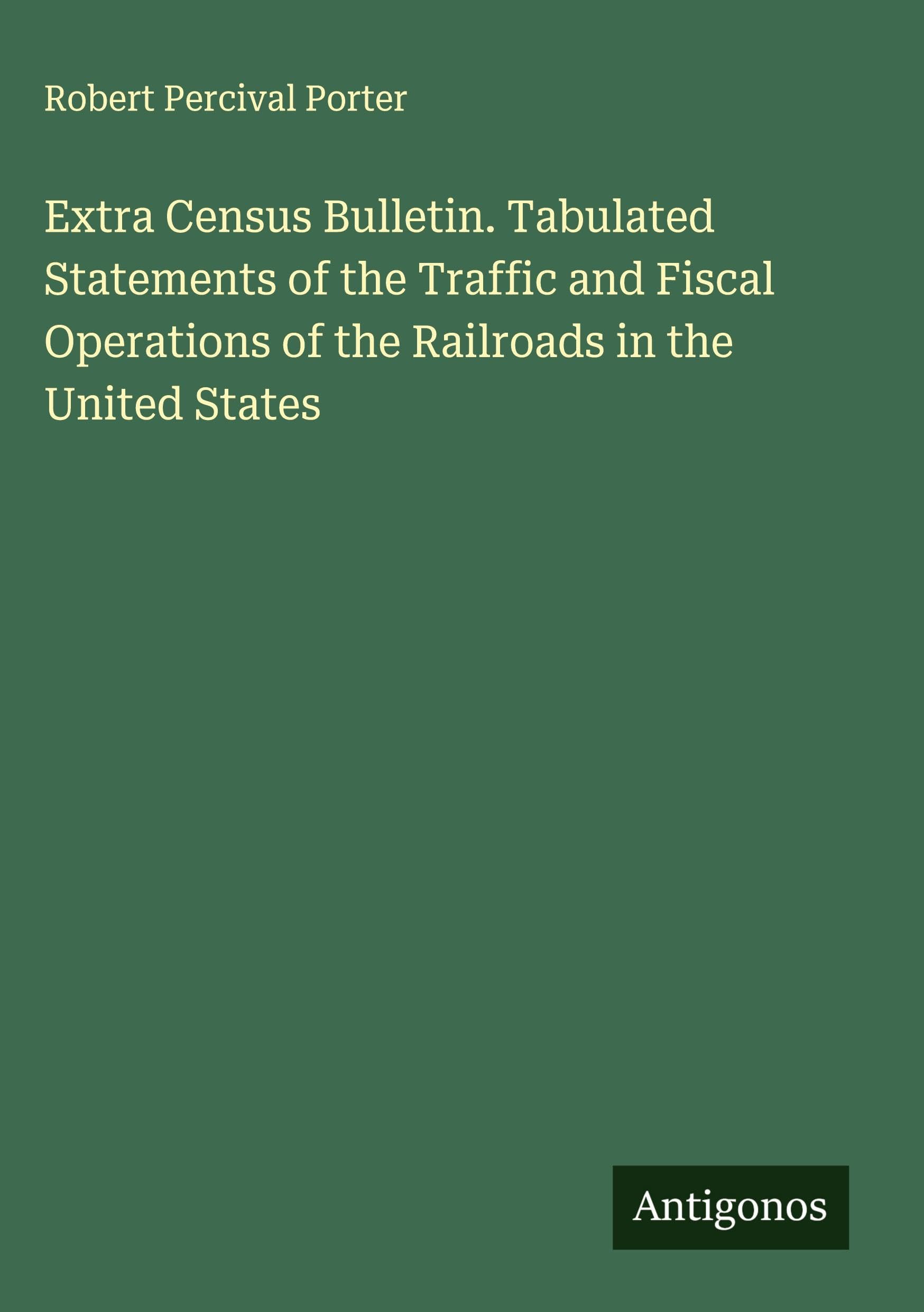 Extra Census Bulletin. Tabulated Statements of the Traffic and Fiscal Operations of the Railroads in the United States Classics