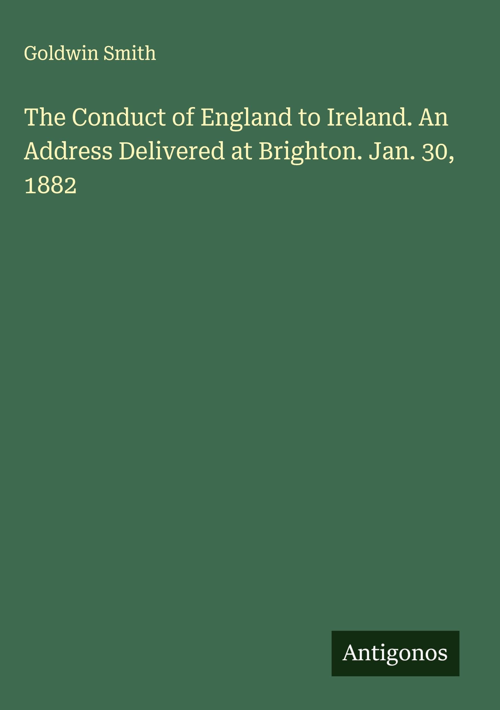 The Conduct of England to Ireland. An Address Delivered at Brighton. Jan. 30, 1882 Classics
