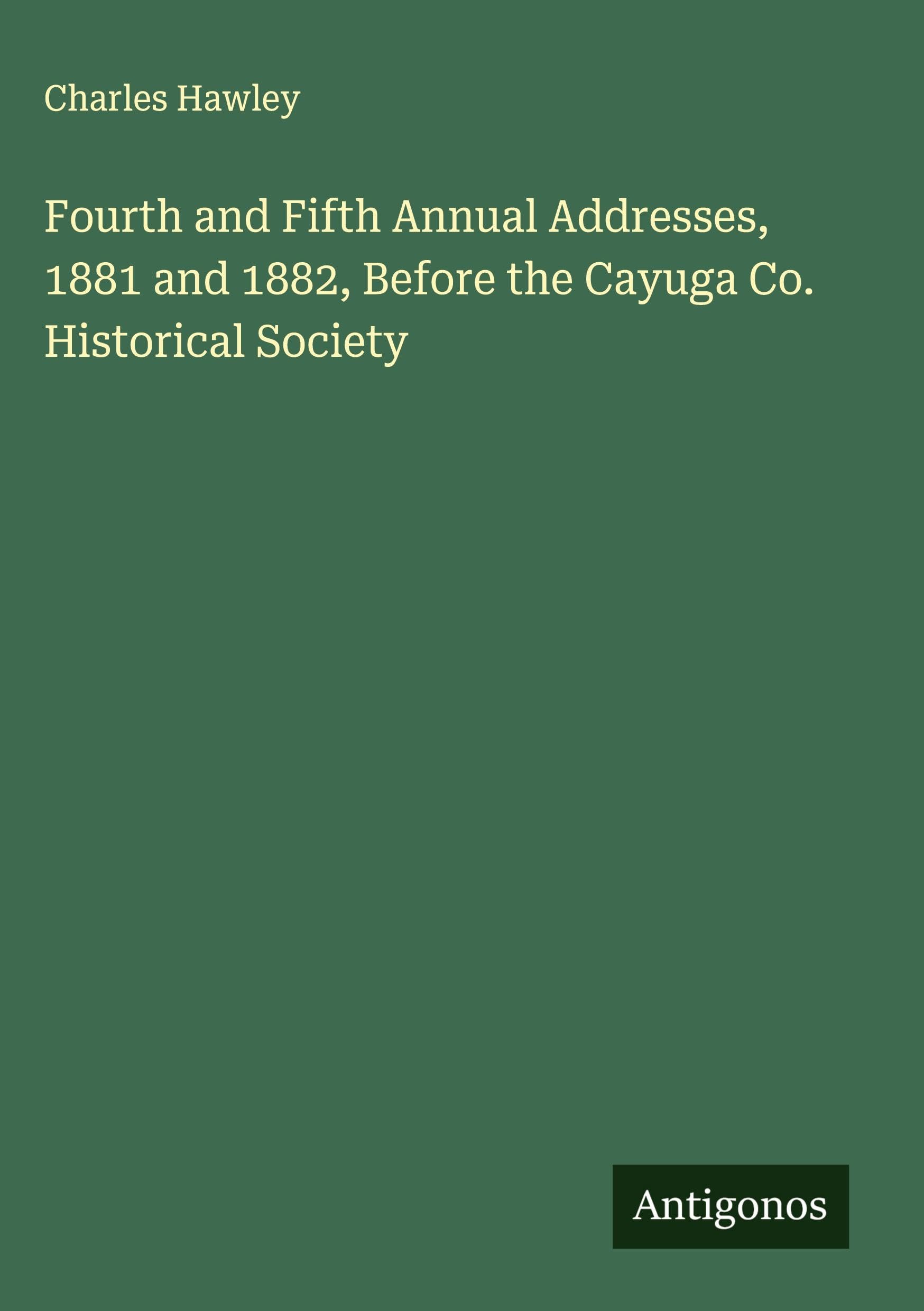 Fourth and Fifth Annual Addresses, 1881 and 1882, Before the Cayuga Co. Historical Society Classics