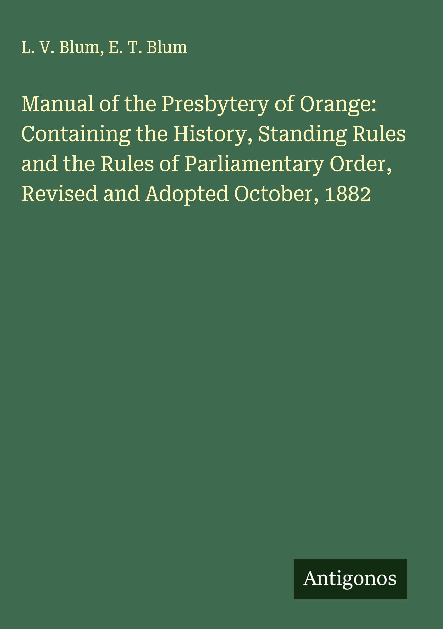 Manual of the Presbytery of Orange: Containing the History, Standing Rules and the Rules of Parliamentary Order, Revised and Adopted October, 1882 Classics
