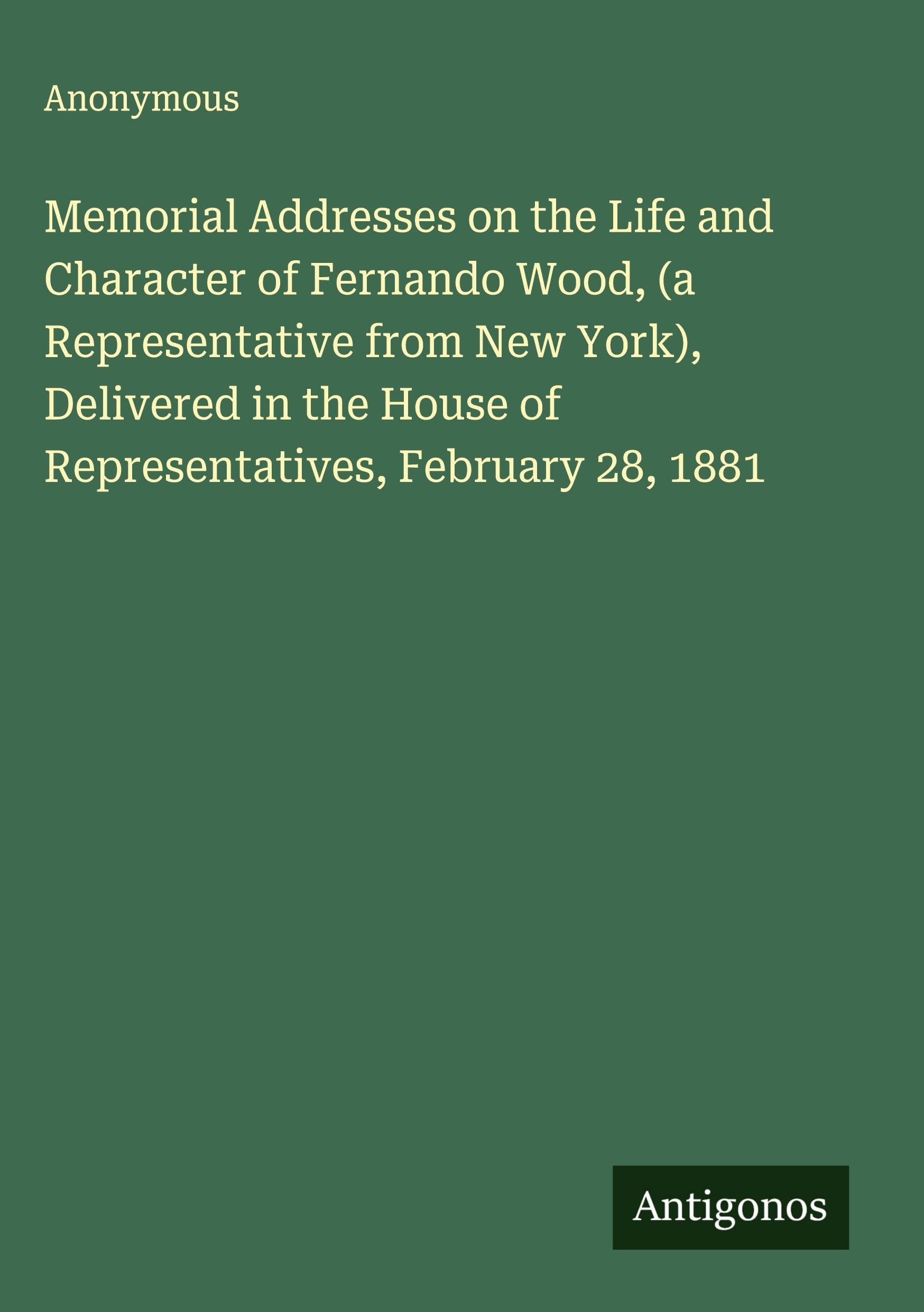 Memorial Addresses on the Life and Character of Fernando Wood, (a Representative from New York), Delivered in the House of Representatives, February 28, 1881 Classics
