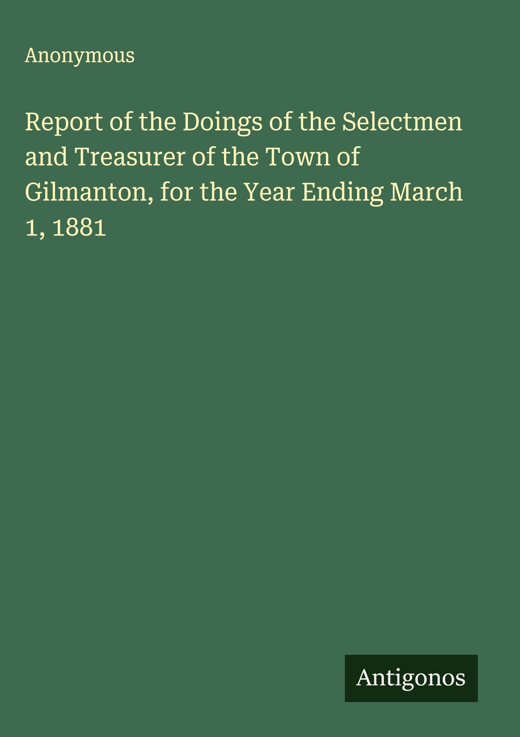 Report of the Doings of the Selectmen and Treasurer of the Town of Gilmanton, for the Year Ending March 1, 1881 Classics