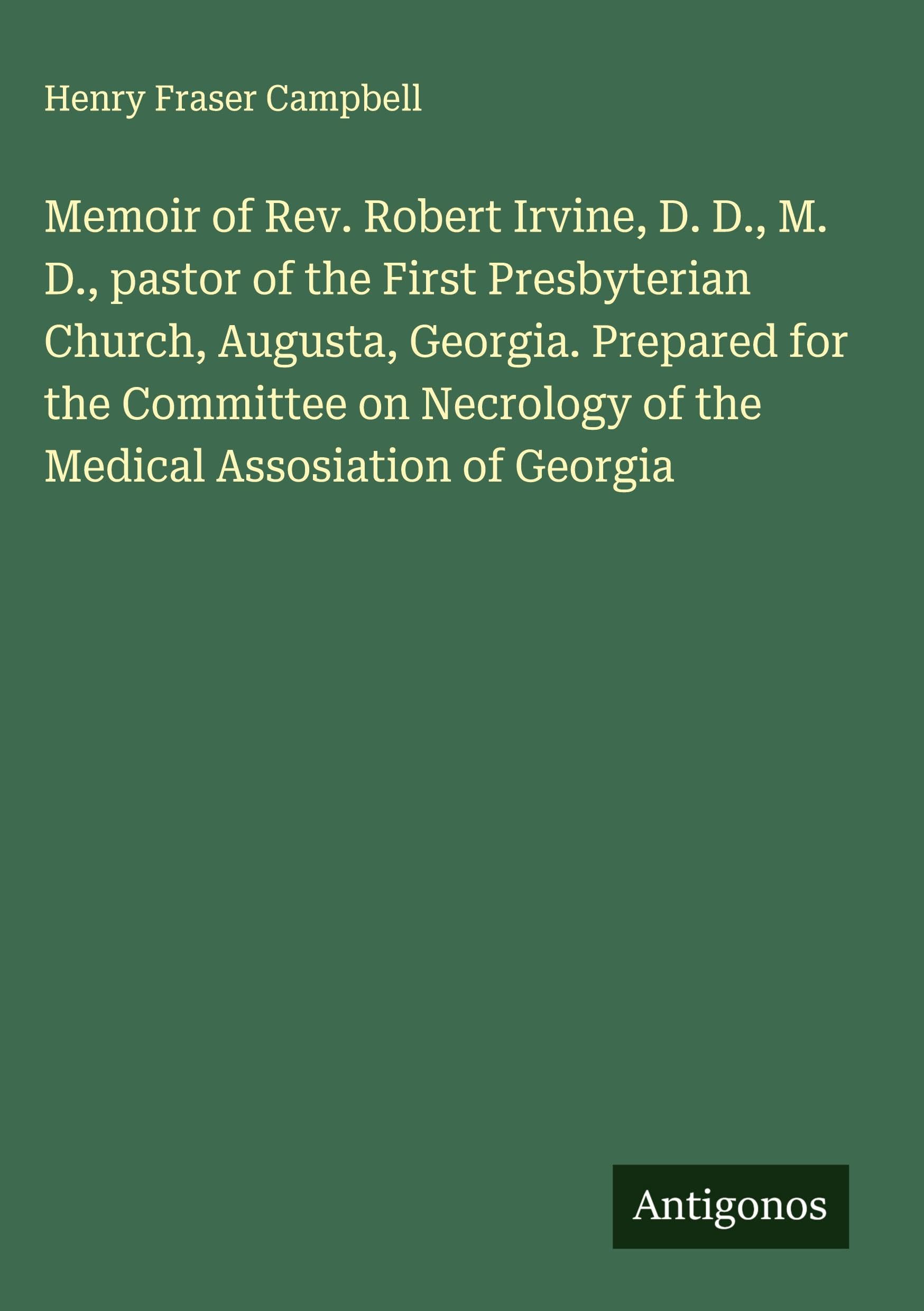 Memoir of Rev. Robert Irvine, D. D., M. D., pastor of the First Presbyterian Church, Augusta, Georgia. Prepared for the Committee on Necrology of the Medical Assosiation of Georgia Classics