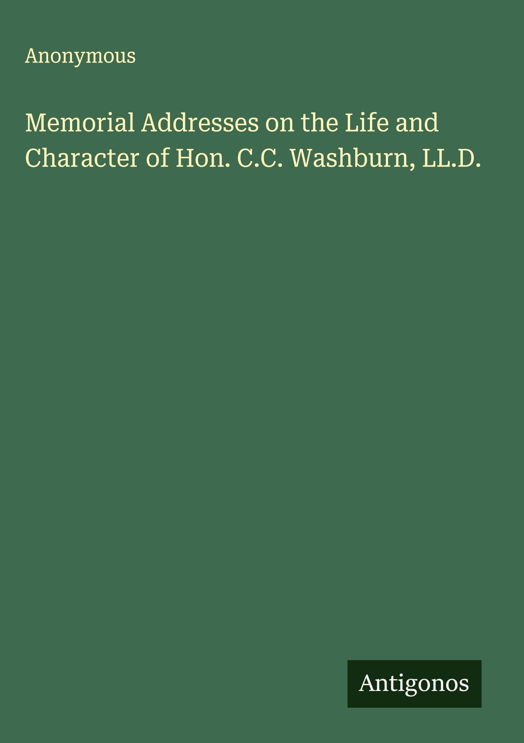 Memorial Addresses on the Life and Character of Hon. C.C. Washburn, LL.D. Classics
