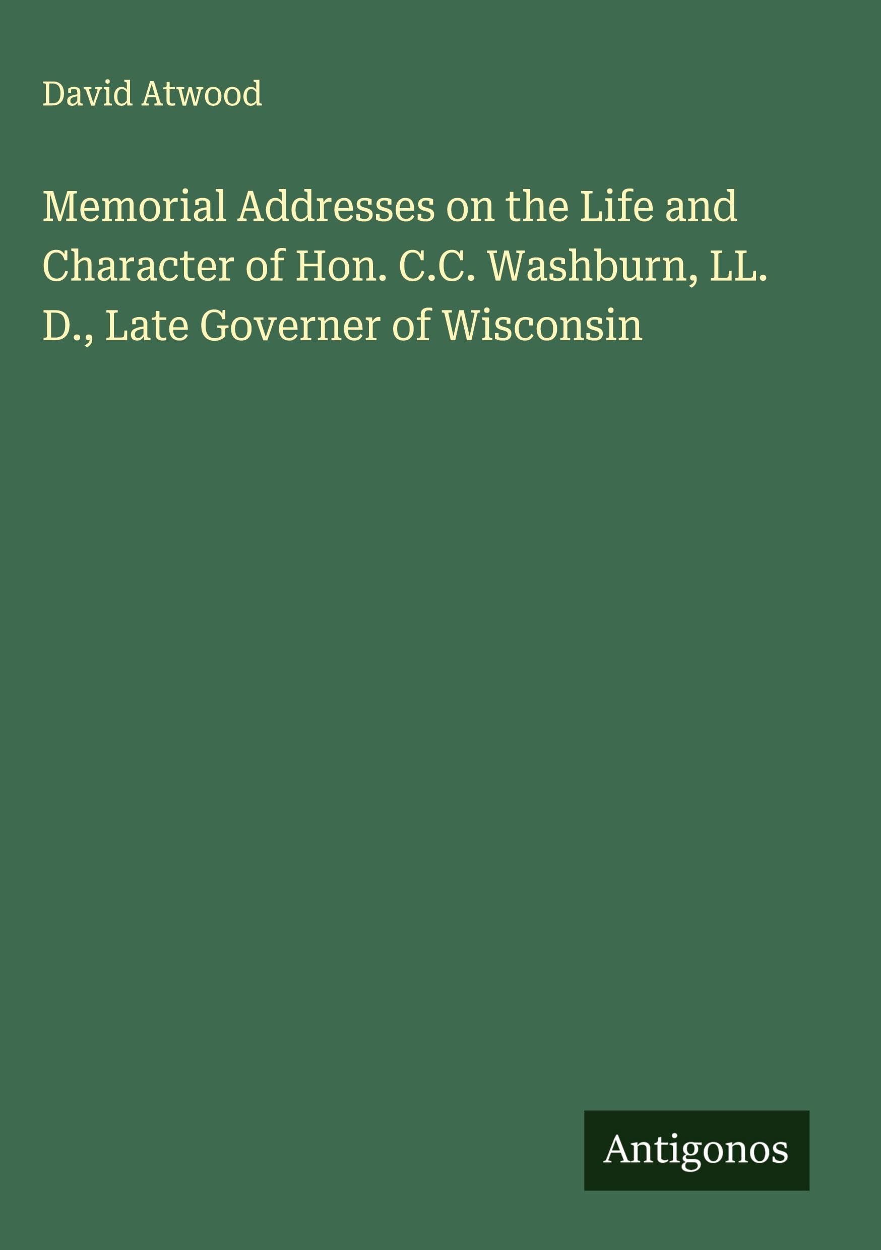 Memorial Addresses on the Life and Character of Hon. C.C. Washburn, LL. D., Late Governer of Wisconsin Classics