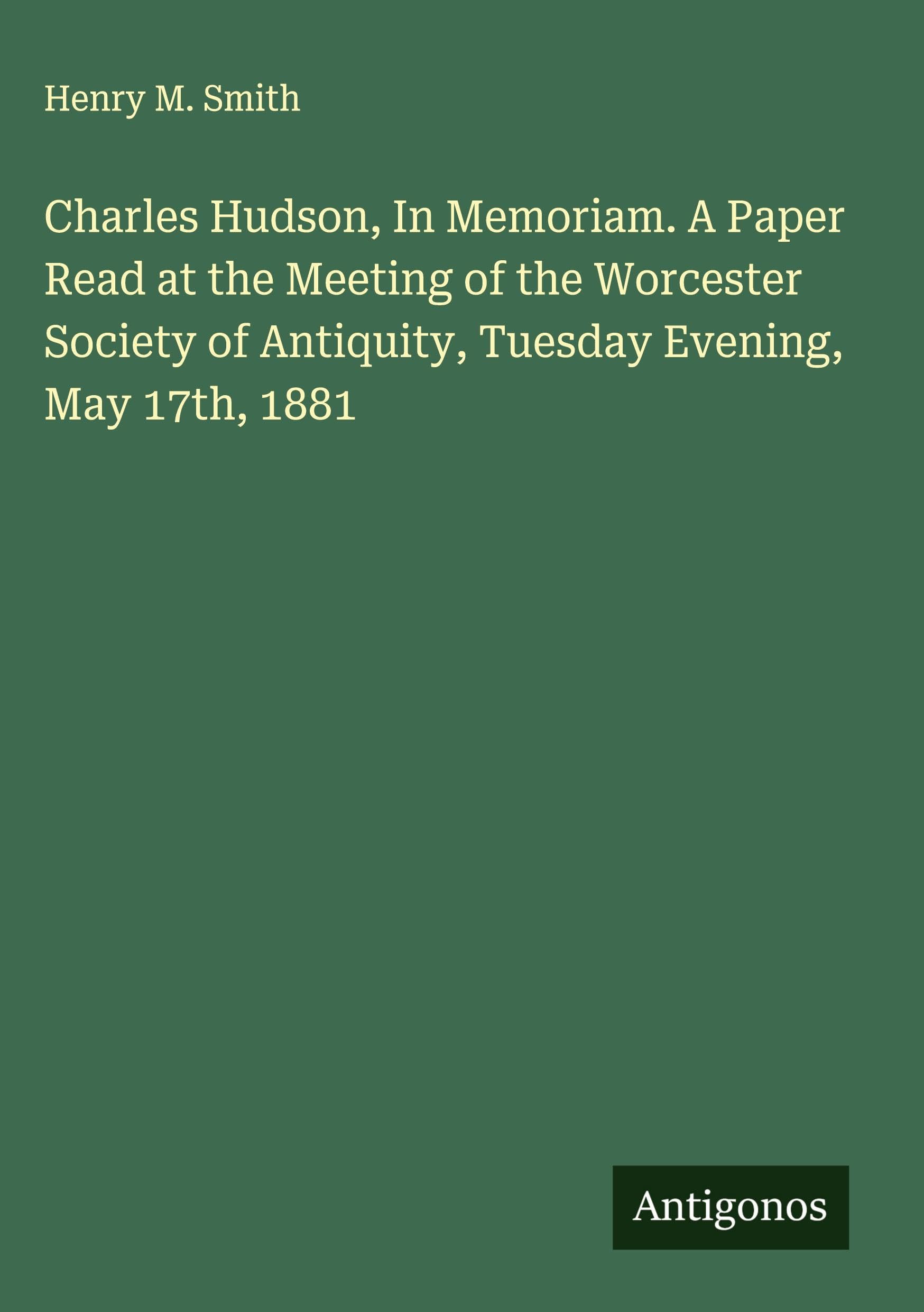 Charles Hudson, In Memoriam. A Paper Read at the Meeting of the Worcester Society of Antiquity, Tuesday Evening, May 17th, 1881 Classics