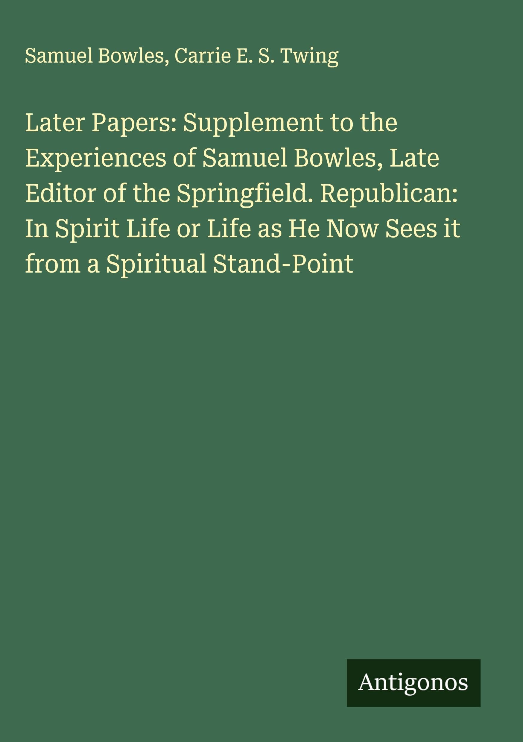 Later Papers: Supplement to the Experiences of Samuel Bowles, Late Editor of the Springfield. Republican: In Spirit Life or Life as He Now Sees it from a Spiritual Stand-Point Classics