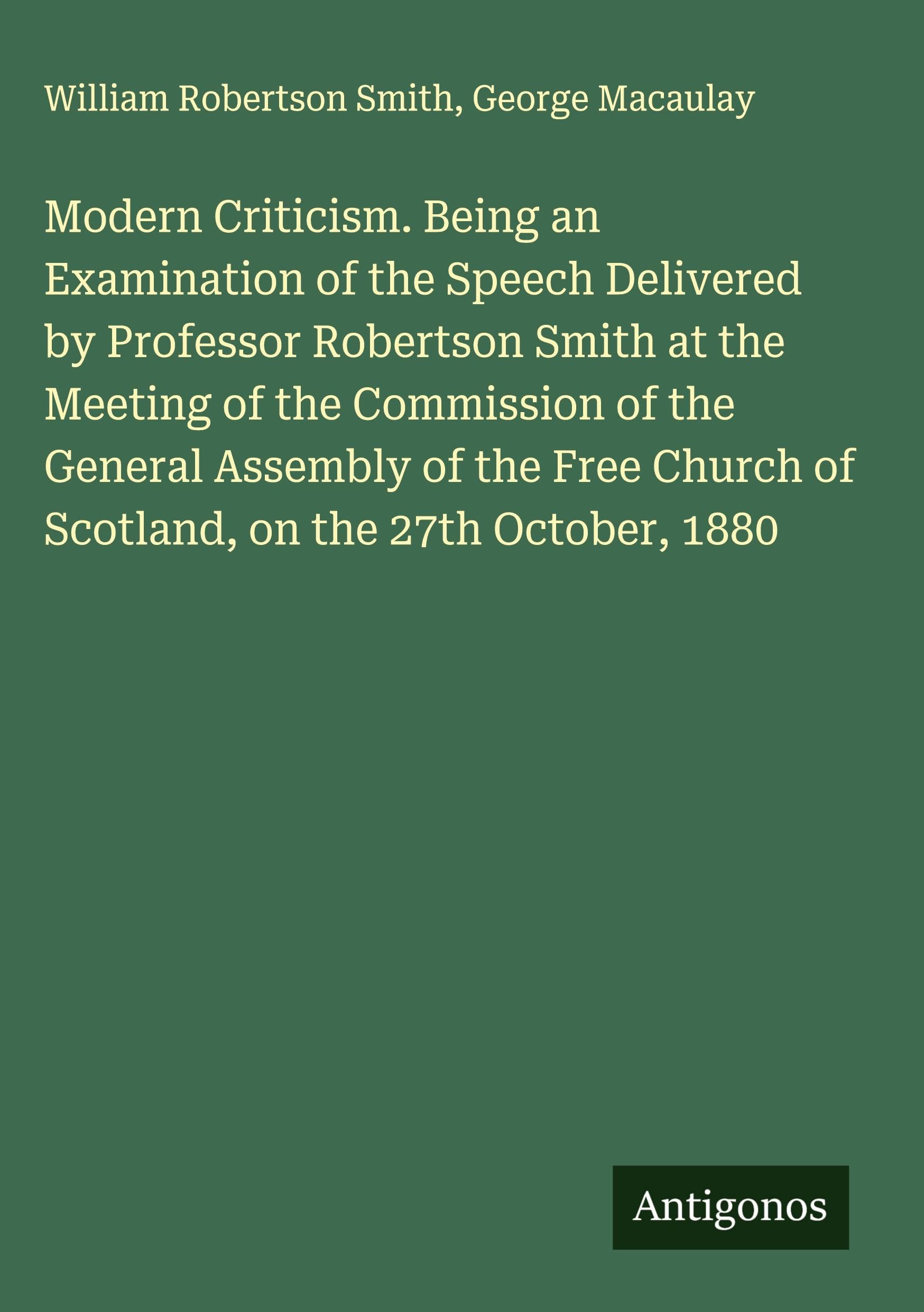 Modern Criticism. Being an Examination of the Speech Delivered by Professor Robertson Smith at the Meeting of the Commission of the General Assembly of the Free Church of Scotland, on the 27th October, 1880 Classics