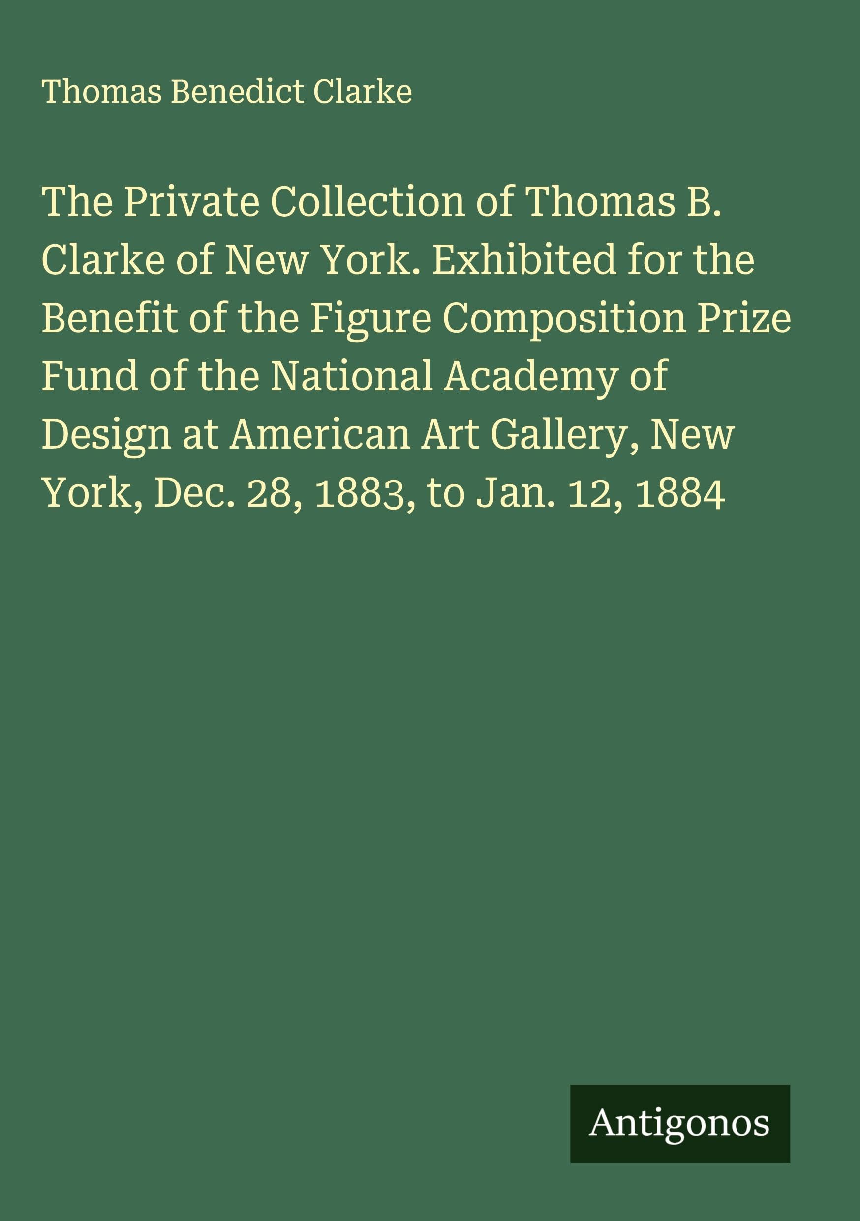 The Private Collection of Thomas B. Clarke of New York. Exhibited for the Benefit of the Figure Composition Prize Fund of the National Academy of Design at American Art Gallery, New York, Dec. 28, 1883, to Jan. 12, 1884 Classics