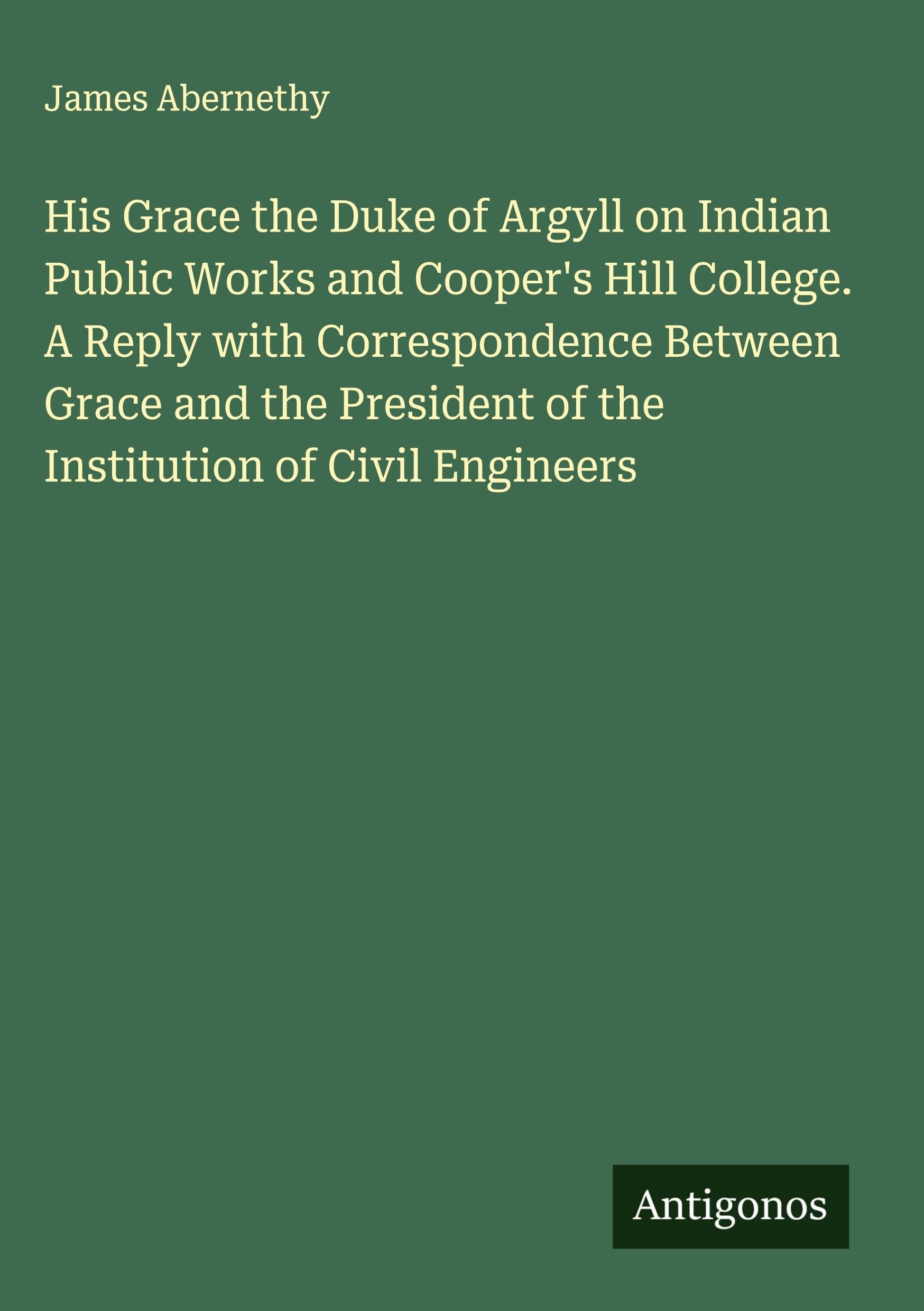 His Grace the Duke of Argyll on Indian Public Works and Cooper's Hill College. A Reply with Correspondence Between Grace and the President of the Institution of Civil Engineers Classics