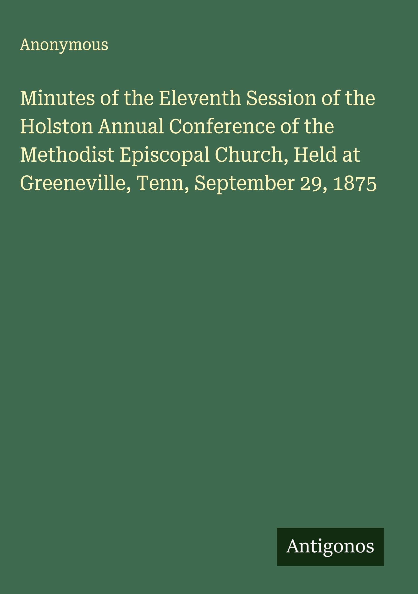 Minutes of the Eleventh Session of the Holston Annual Conference of the Methodist Episcopal Church, Held at Greeneville, Tenn, September 29, 1875 Classics