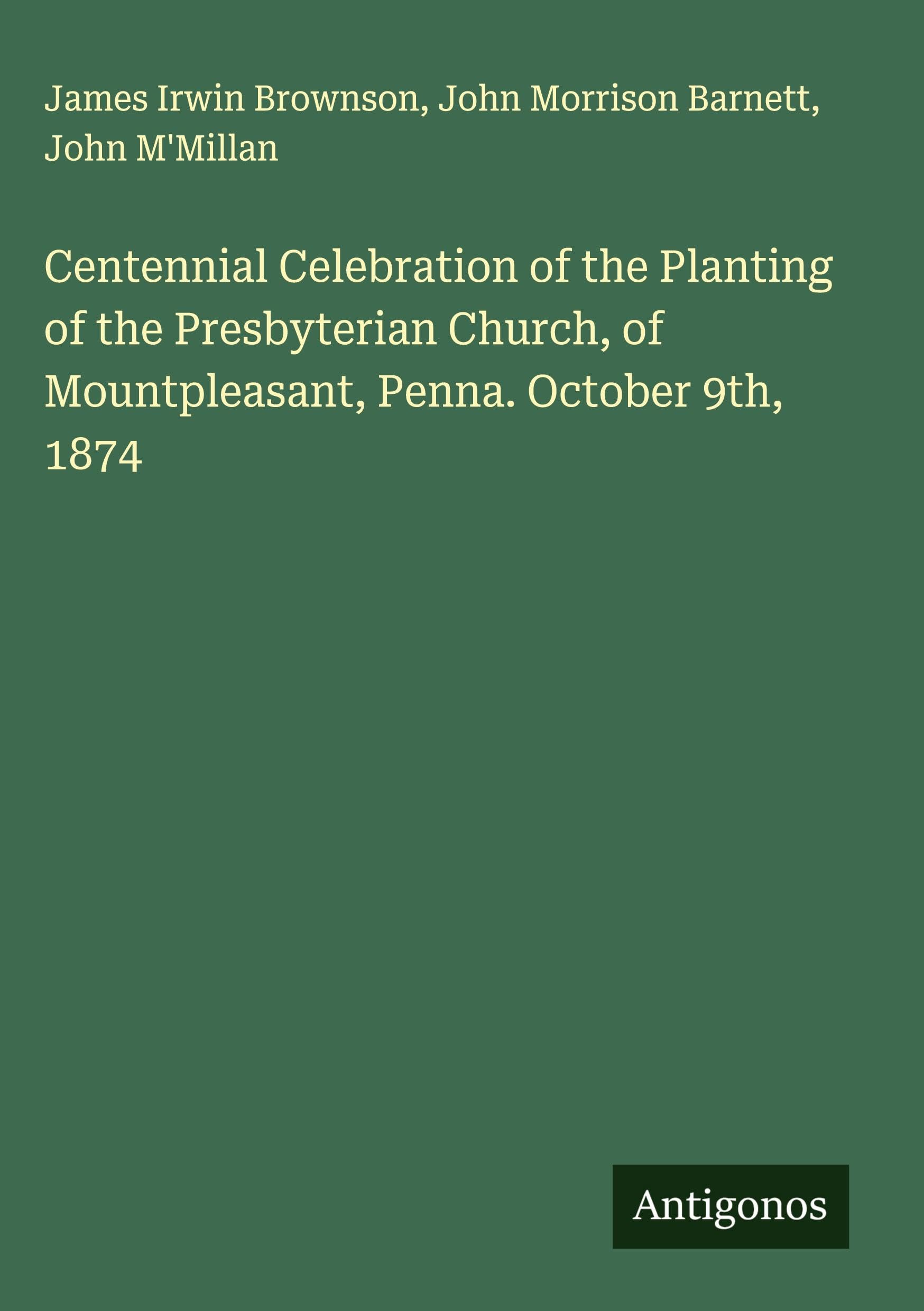 Centennial Celebration of the Planting of the Presbyterian Church, of Mountpleasant, Penna. October 9th,  1874 Classics