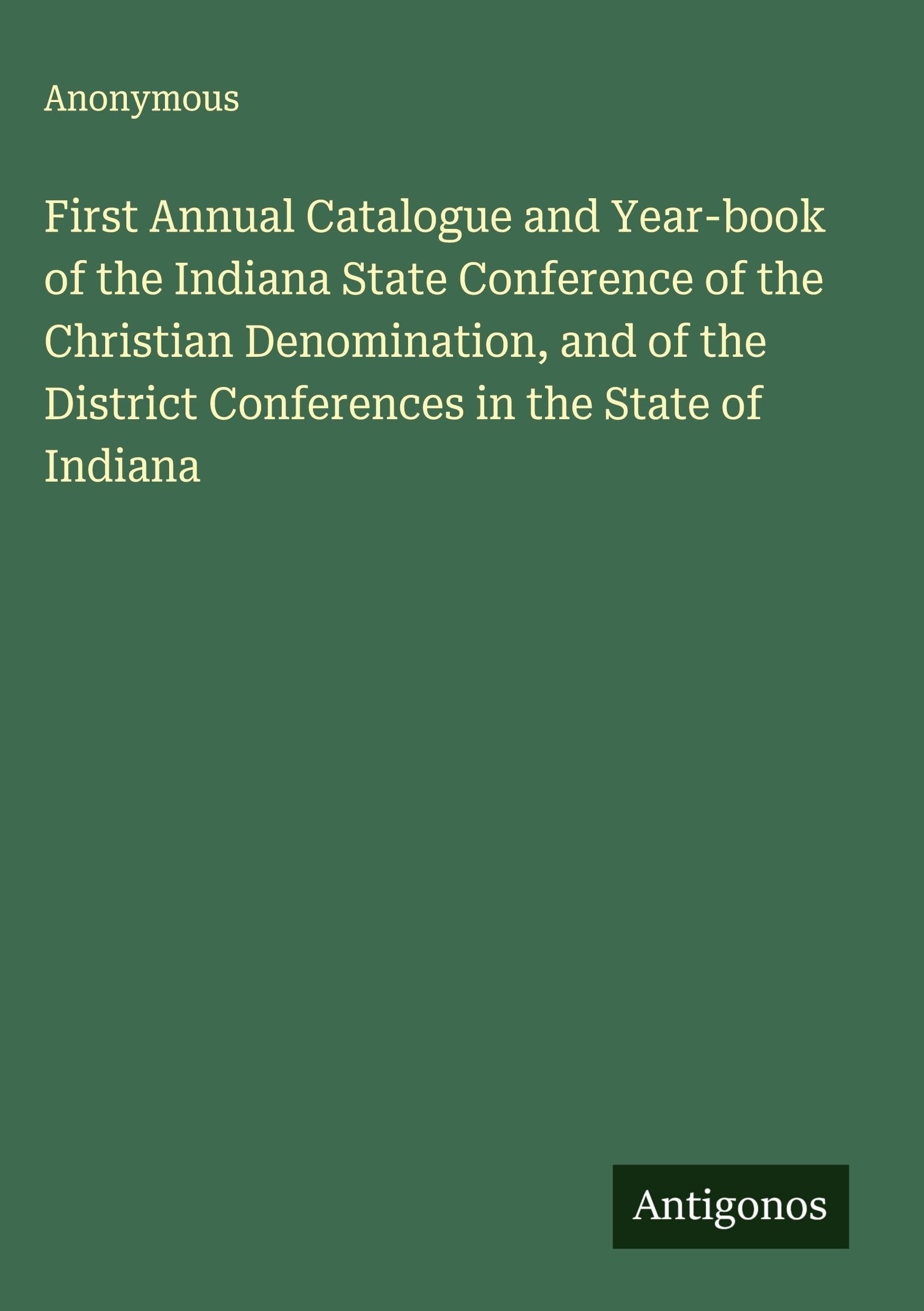 First Annual Catalogue and Year-book of the Indiana State Conference of the Christian Denomination, and of the District Conferences in the State of Indiana Classics